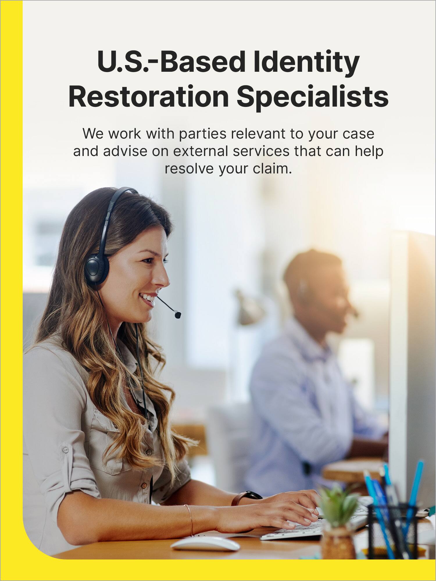 U.S.-Based Identity Restoration Specialists: We work with parties relevant to your case and advise on external services that can help resolve your claim.