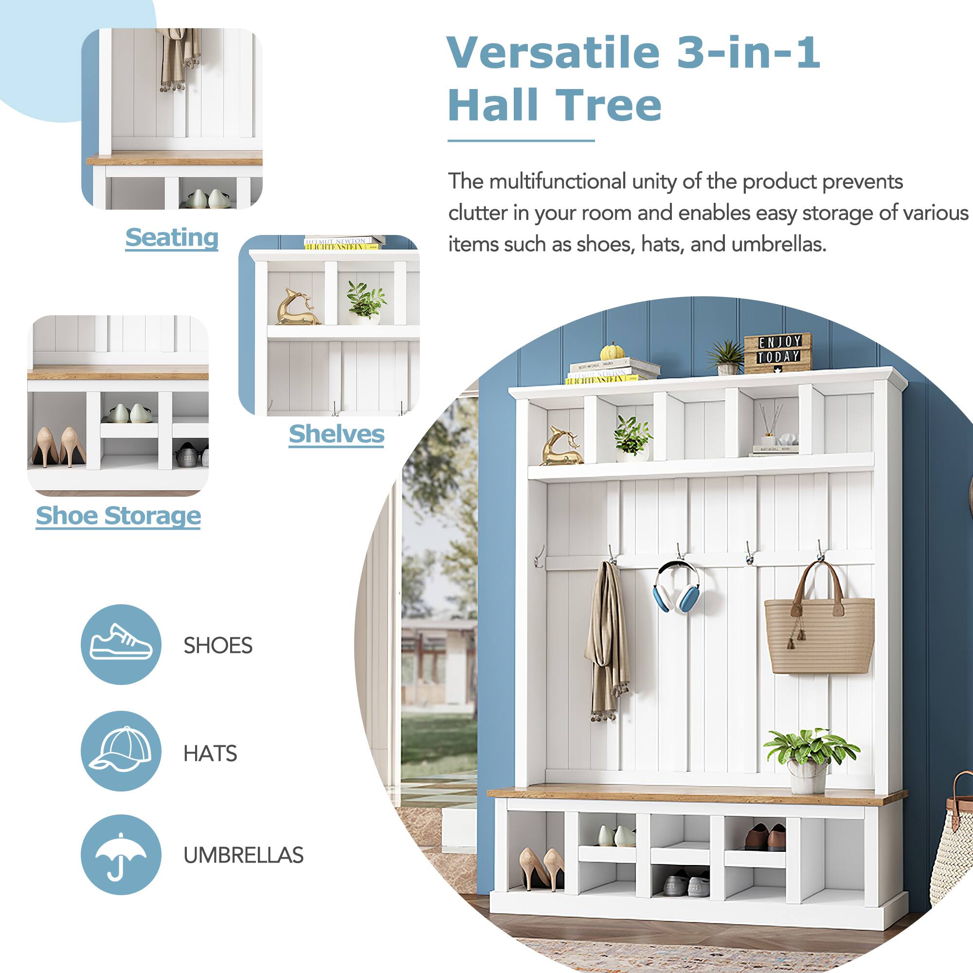 Versatile 3-in-1 Hall Tree

The multifunctional unity of the product prevents clutter in your room and enables easy storage of various items such as shoes, hats, and umbrellas.

ENJOY TODAY

Shelves Shoe Storage

SHOES
HATS
UMBRELLAS