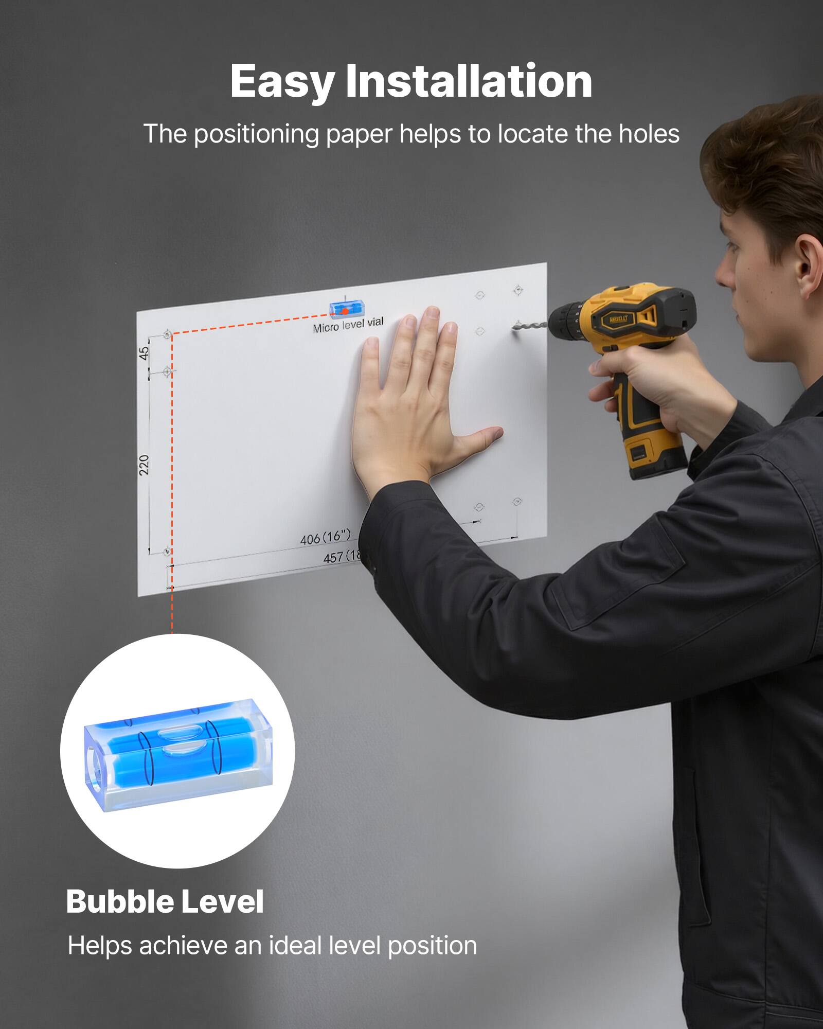 Easy Installation  
The positioning paper helps to locate the holes  

Bubble Level  
Helps achieve an ideal level position