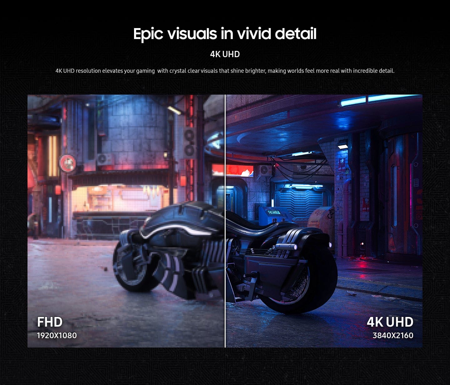 Epic visuals in vivid detail 4K UHD resolution elevates your gaming with crystal clear visuals that shine brighter, making worlds feel more real with incredible detail. FHD 1920X1080 resolution provides a high-quality gaming experience with sharp and clear images. 4K UHD 3840X2160 resolution offers an even more immersive experience with stunning detail and clarity.