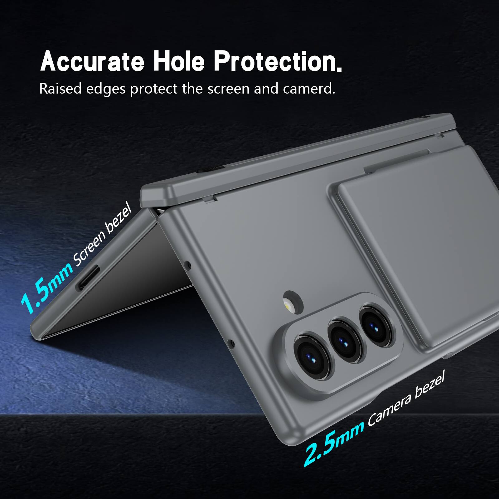 Accurate Hole Protection.  
Raised edges protect the screen and camera.  
1.5mm Screen bezel  
2.5mm Camera bezel
