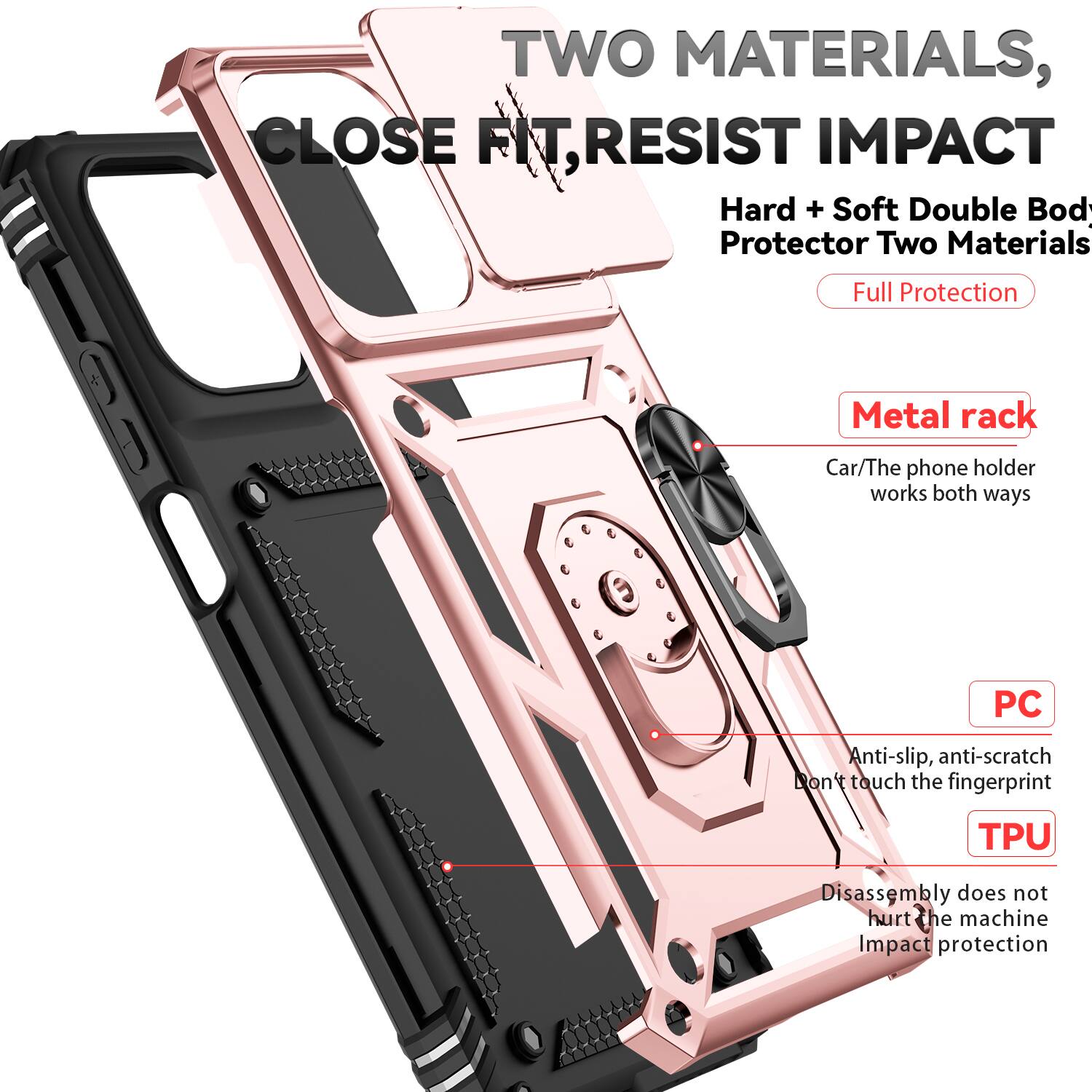 TWO MATERIALS, CLOSE FIT, RESIST IMPACT

Hard + Soft Double Body Protector Two Materials

Full Protection

Metal rack
Car/The phone holder works both ways

PC
Anti-slip, anti-scratch
Don't touch the fingerprint

TPU
Disassembly does not hurt the machine
Impact protection