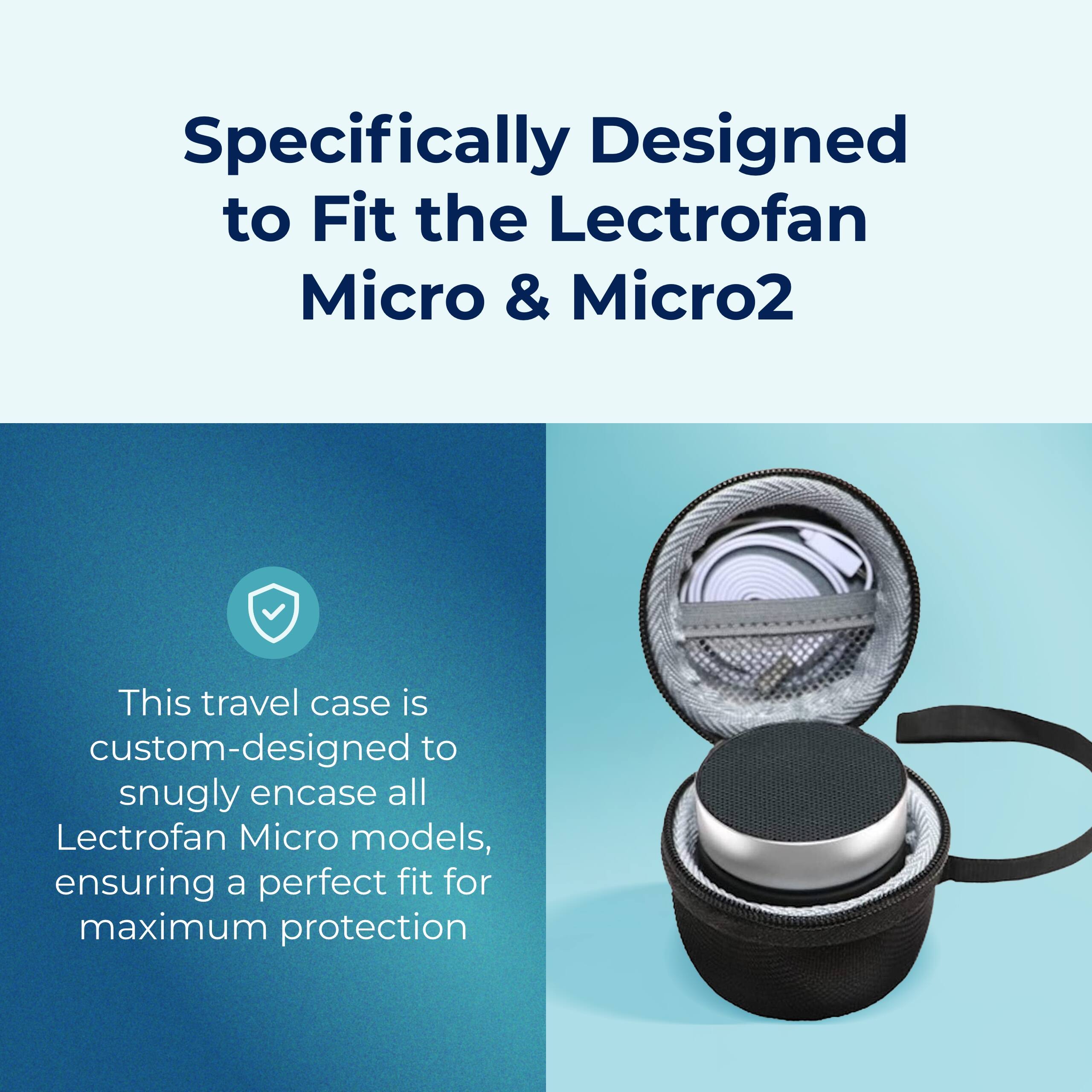 Specifically Designed to Fit the Lectrofan Micro & Micro2

This travel case is custom-designed to snugly encase all Lectrofan Micro models, ensuring a perfect fit for maximum protection
