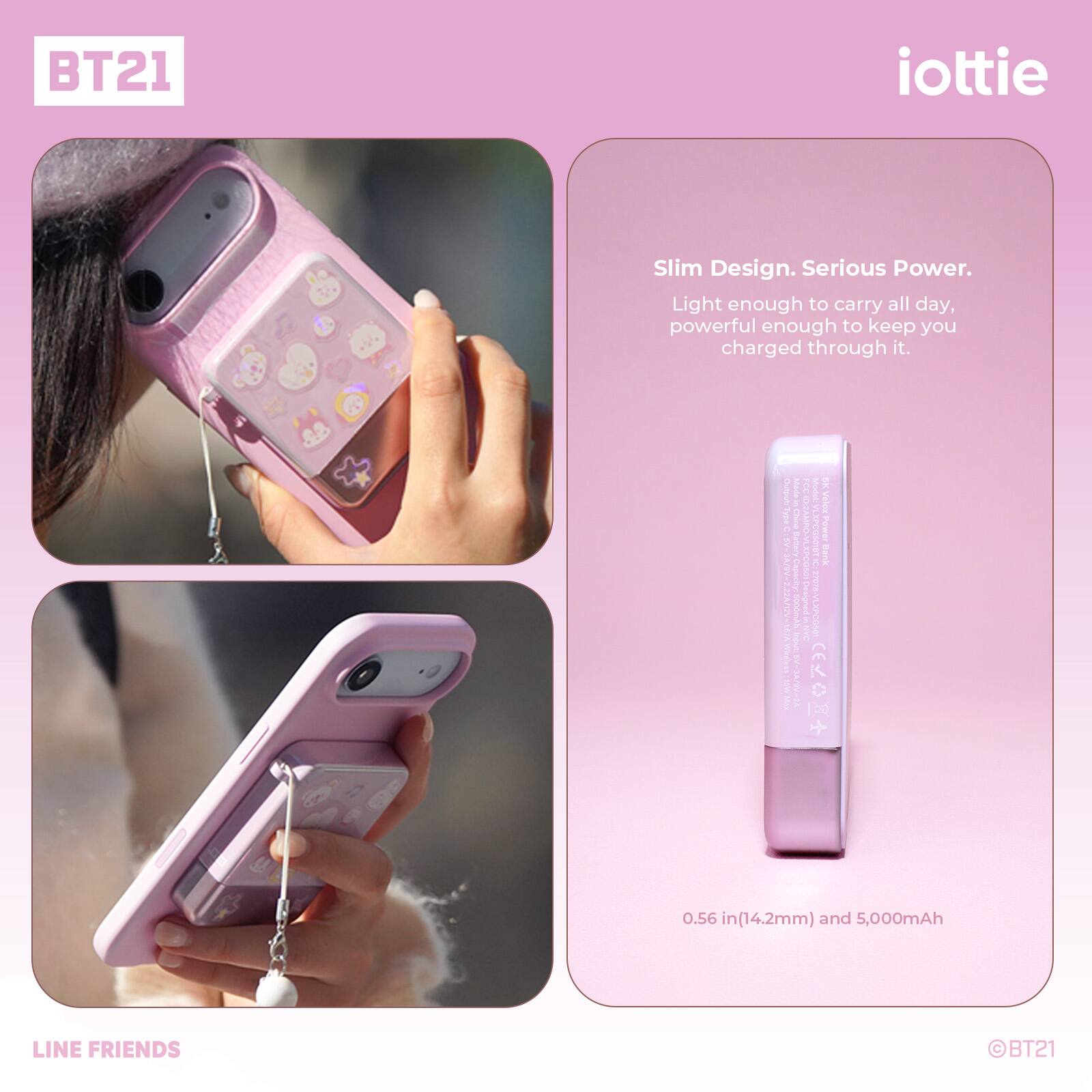 BT21 iottie Slim Design. Serious Power. Light enough to carry all day, powerful enough to keep you charged through it. 0.56 in(14.2mm) and 5,000mAh LINE FRIENDS BT21