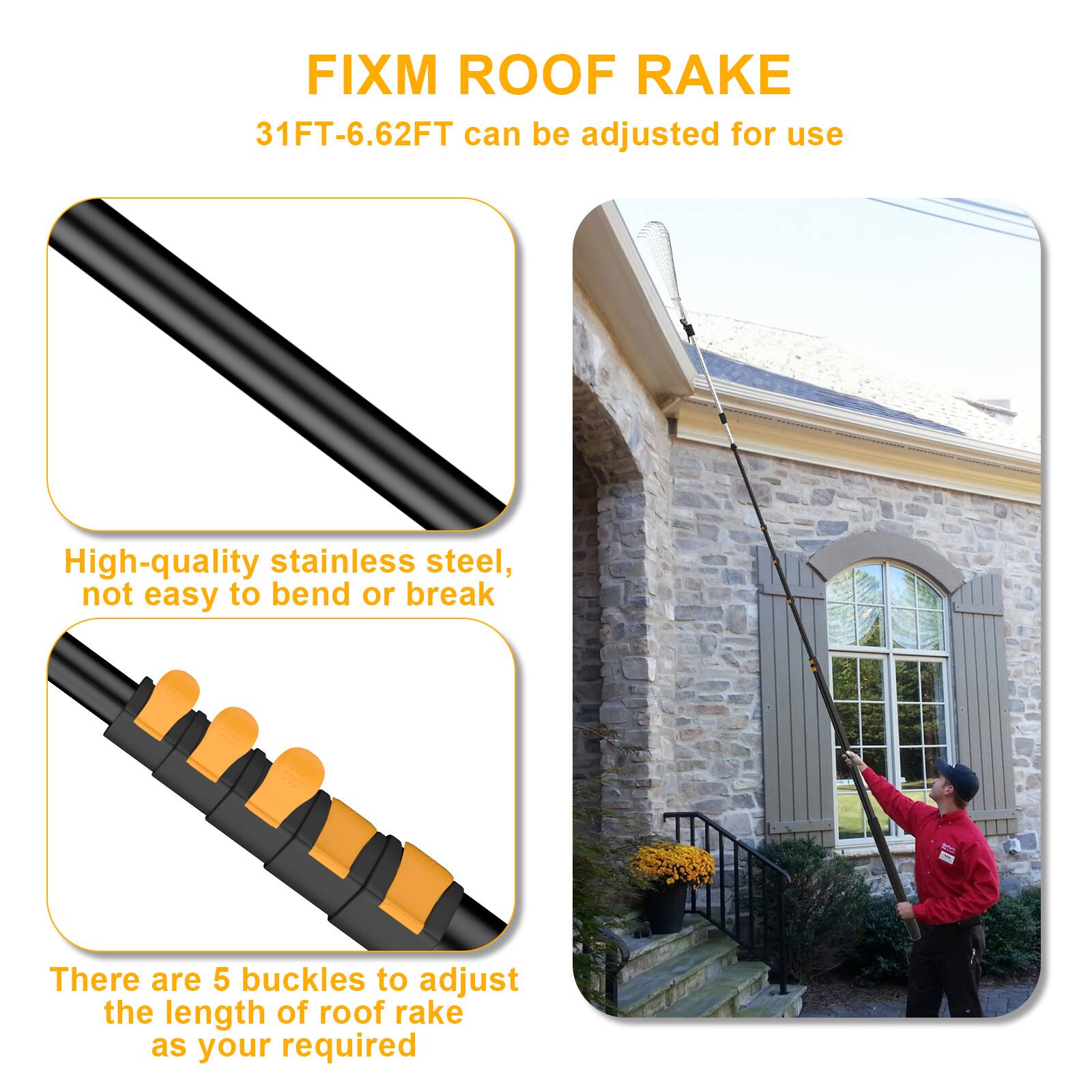 FIXM ROOF RAKE  
31FT-6.62FT can be adjusted for use  

High-quality stainless steel, not easy to bend or break  

There are 5 buckles to adjust the length of roof rake as your required
