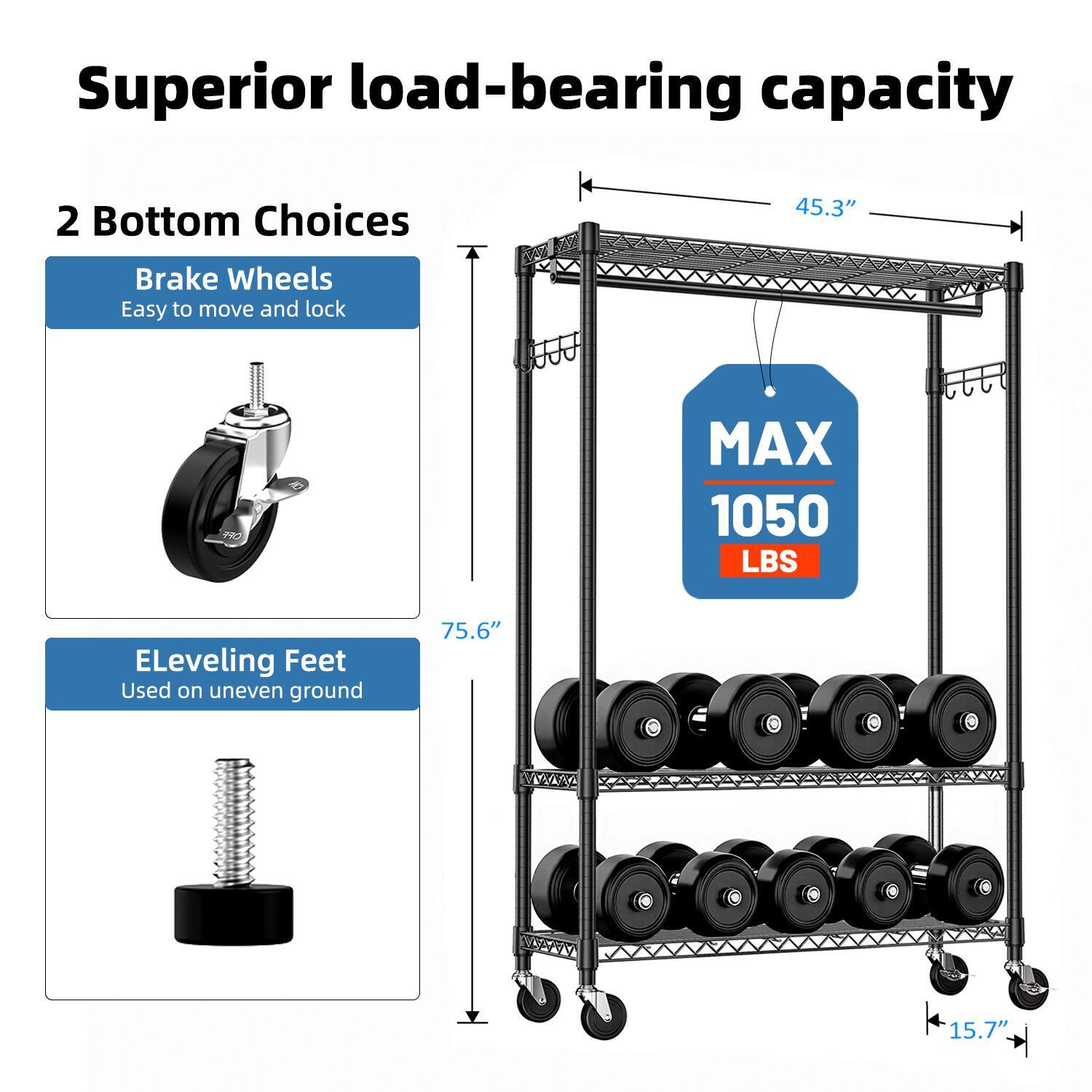 Superior load-bearing capacity

2 Bottom Choices

Brake Wheels
Easy to move and lock

ELeveling Feet
Used on uneven ground

MAX 1050 LBS

45.3"

75.6"

15.7"