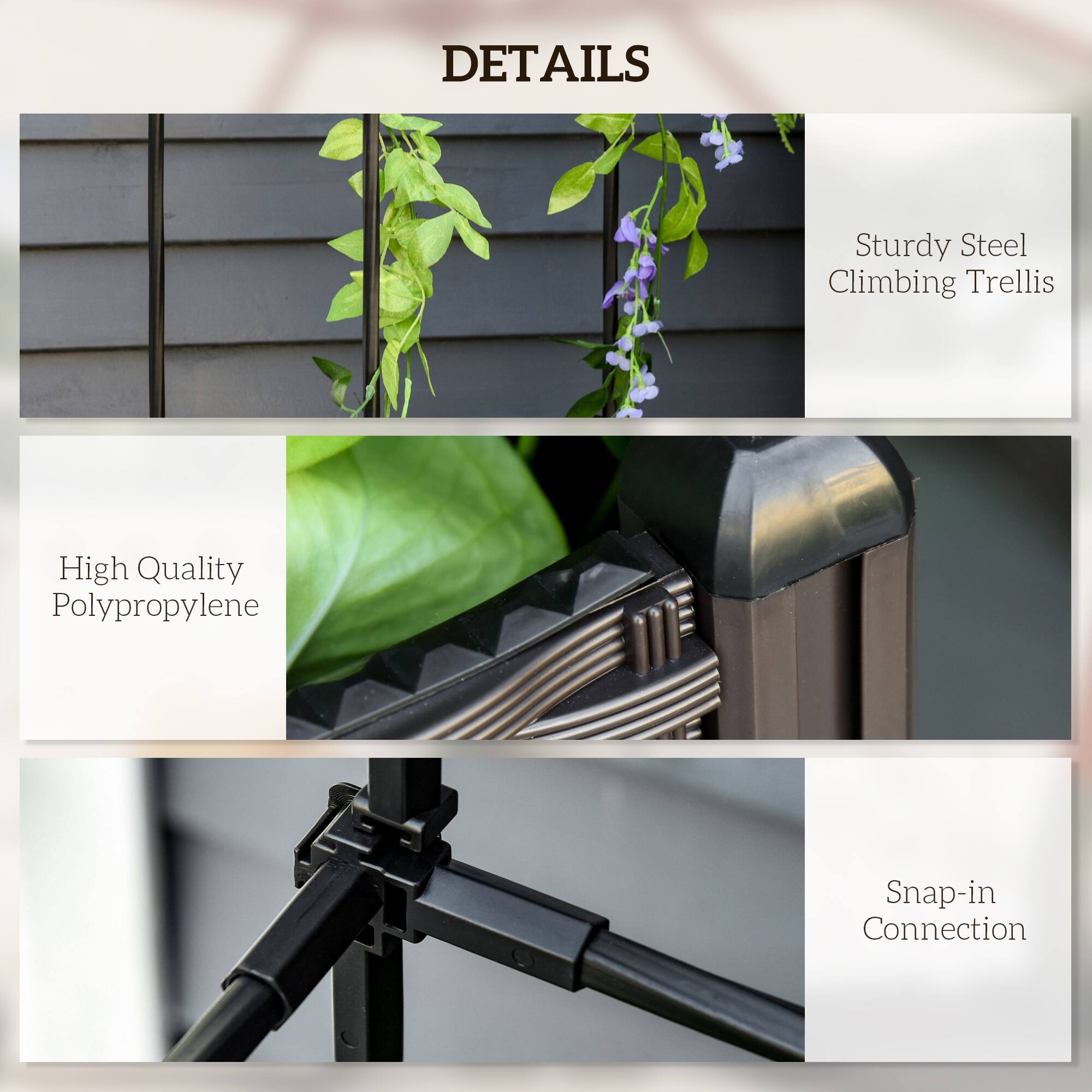 DETAILS
Sturdy Steel Climbing Trellis
High Quality Polypropylene
Snap-in Connection
