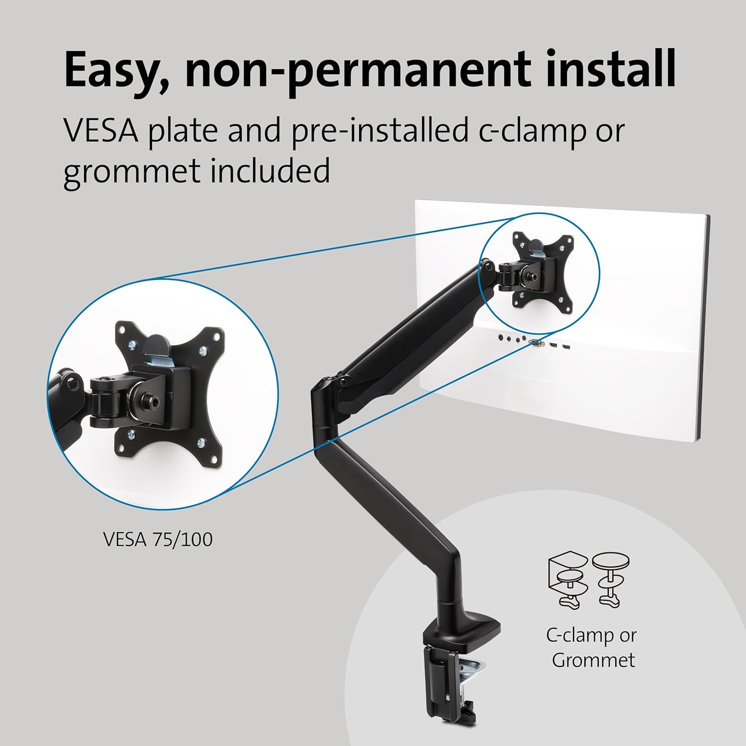 Easy, non-permanent install  
VESA plate and pre-installed c-clamp or grommet included  

VESA 75/100  

C-clamp or Grommet