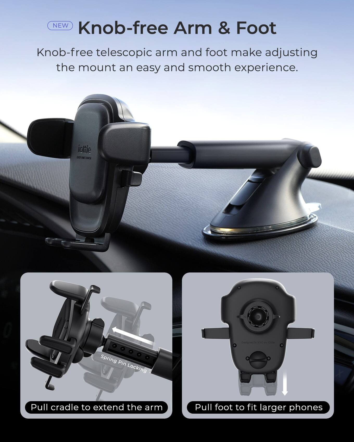 NEW Knob-free Arm & Foot: Knob-free telescopic arm and foot make adjusting the mount an easy and smooth experience. Pull cradle to extend the arm and pull foot to fit larger phones.
