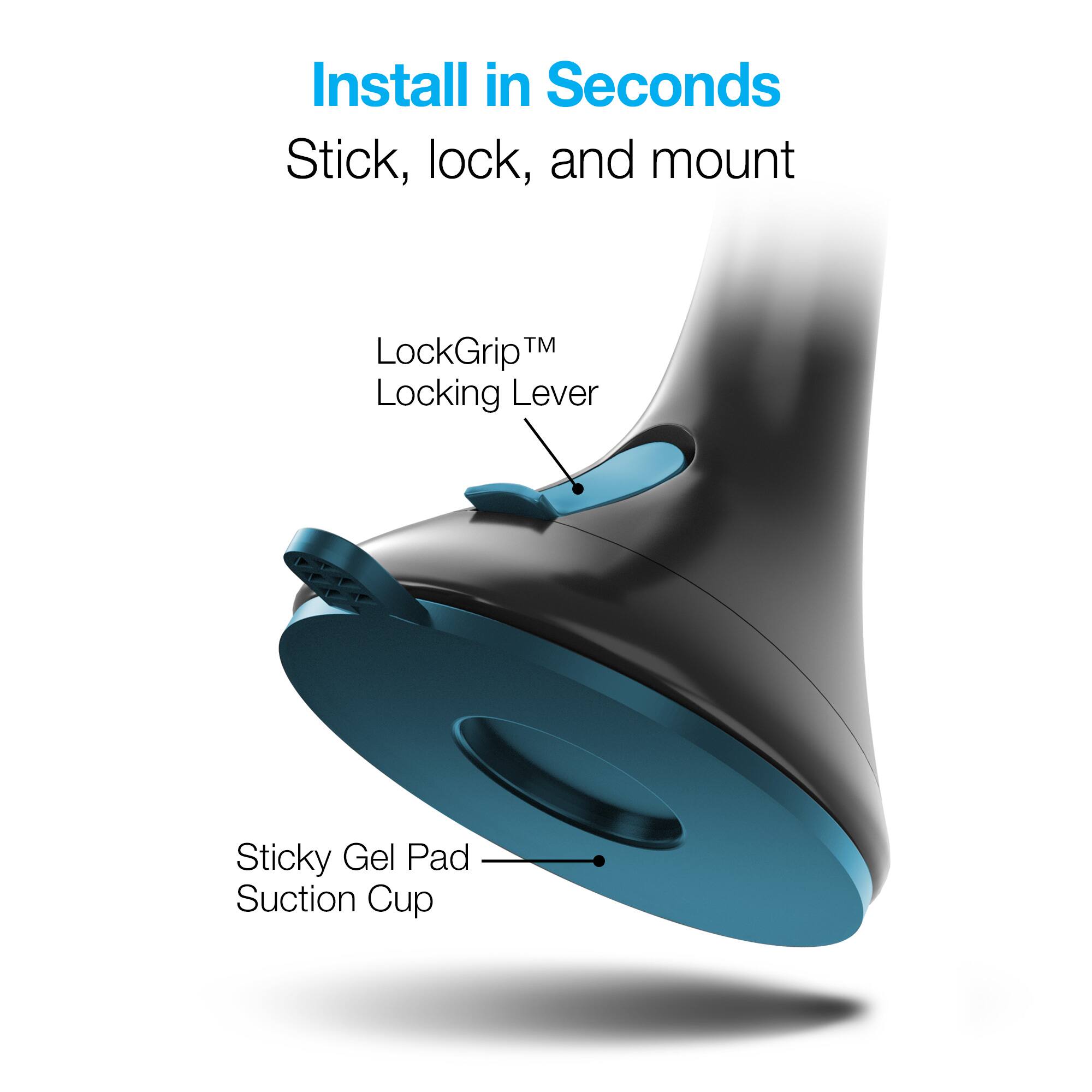Install in Seconds  
Stick, lock, and mount  

LockGrip™ Locking Lever  

Sticky Gel Pad Suction Cup