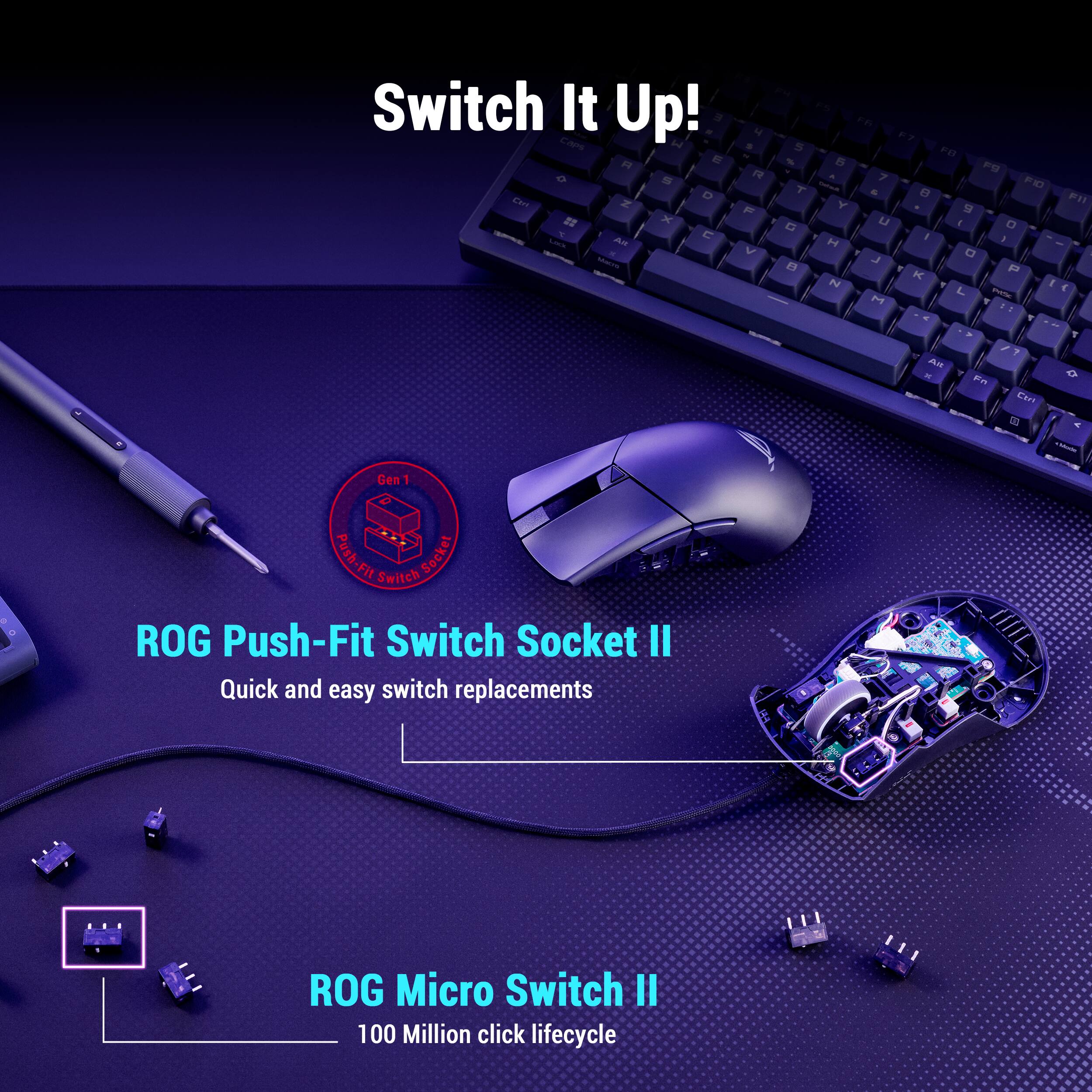 Switch It Up!  
ROG Push-Fit Switch Socket II  
Quick and easy switch replacements  

ROG Micro Switch II  
100 Million click lifecycle