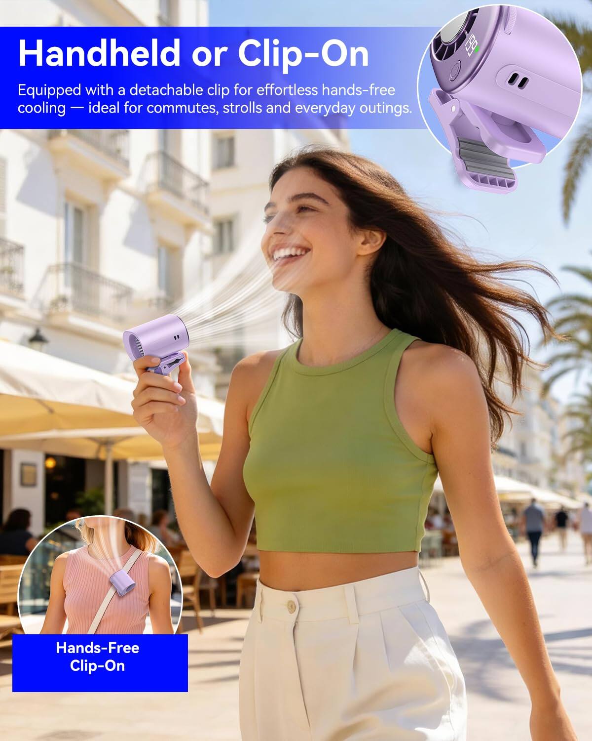 Handheld or Clip-On  
Equipped with a detachable clip for effortless hands-free cooling — ideal for commutes, strolls and everyday outings.  
199 Hands-Free Clip-On