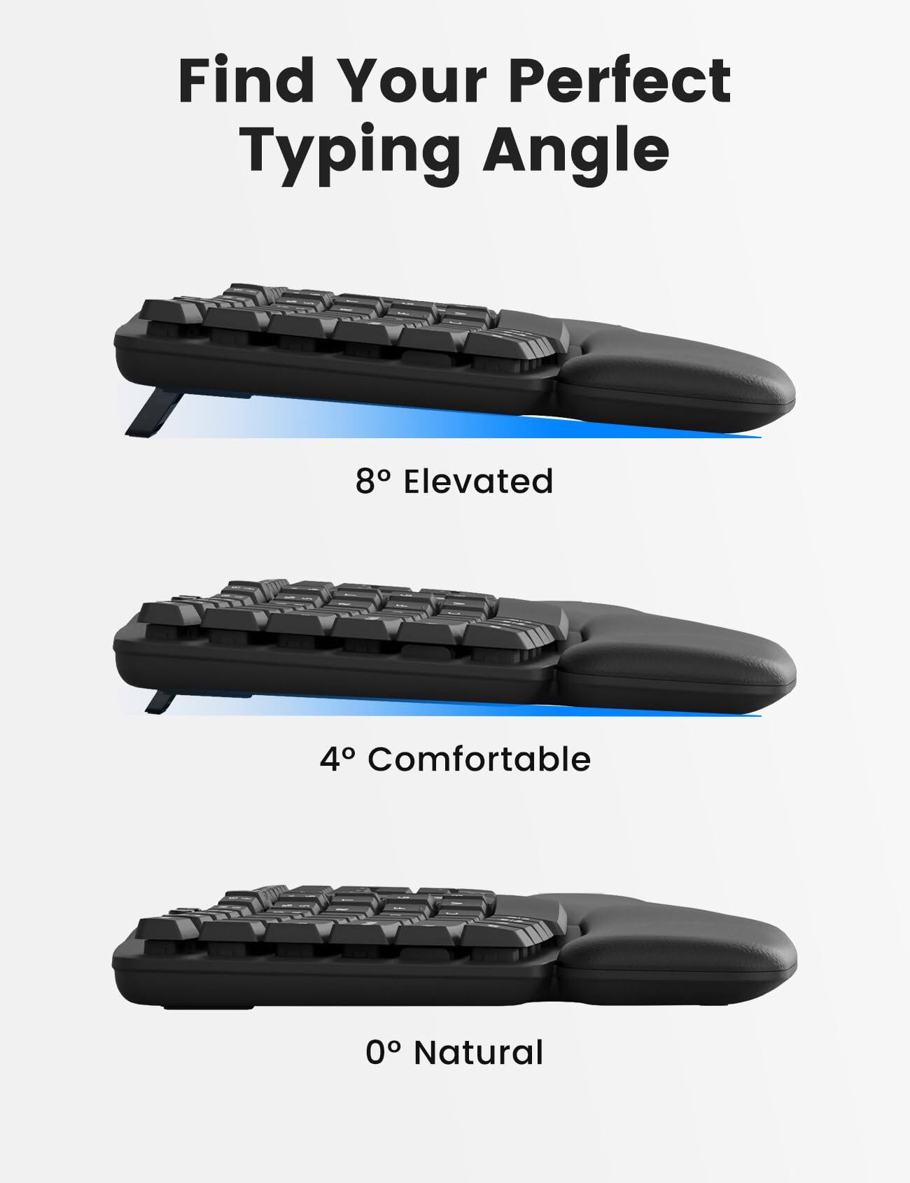 Find Your Perfect Typing Angle

8° Elevated

4° Comfortable

0° Natural