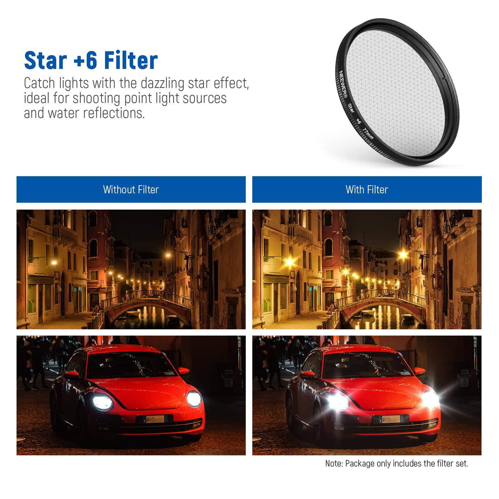 Star +6 Filter  
Catch lights with the dazzling star effect, ideal for shooting point light sources and water reflections.  

NEEWER 77mm  

Without Filter  
With Filter  

Note: Package only includes the filter set.