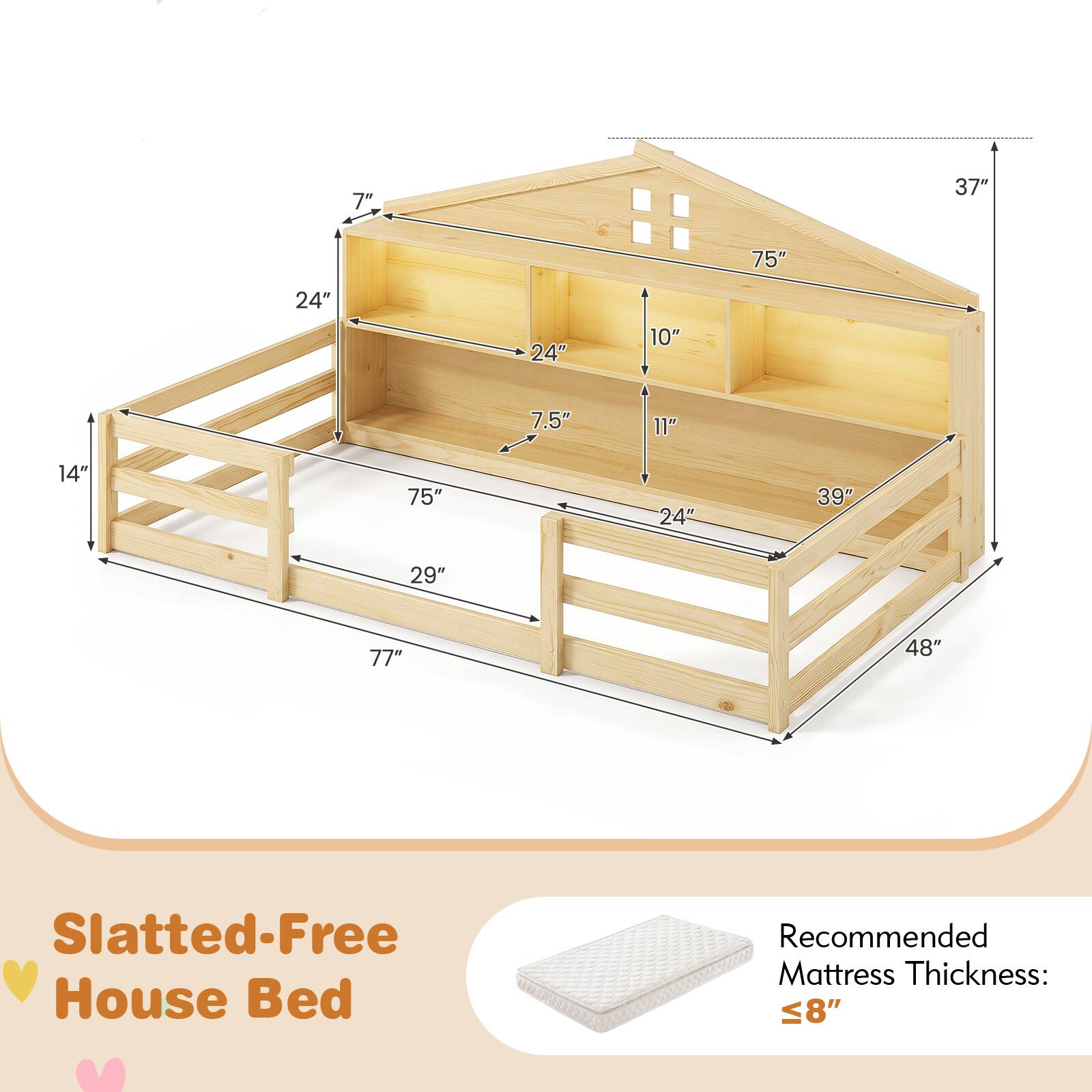 7" 37" 75" 24" 24" 10" 7.5" 11" 14" 75" 24" 39" 29" 77" 48"  
Slatted-Free House Bed  
Recommended Mattress Thickness: ≤8"