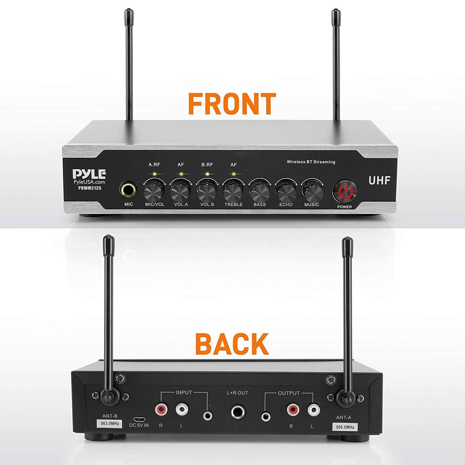 **FRONT**

PYLE  
PyleUSA.com  
PRWM2125  
Wireless BT Streaming  
UHF  

A.RF  
AF  
B.RF  
AF  
MIC/VOL  
VOL.A  
VOL.B  
TREBLE  
BASS  
ECHO  
MUSIC  
POWER  

**BACK**

INPUT  
L  
R  
ANT-B  
563.0MHz  
DC 5V IN  

BAR OUT  
OUTPUT  
L  
R  
ANT-A  
580.0MHz