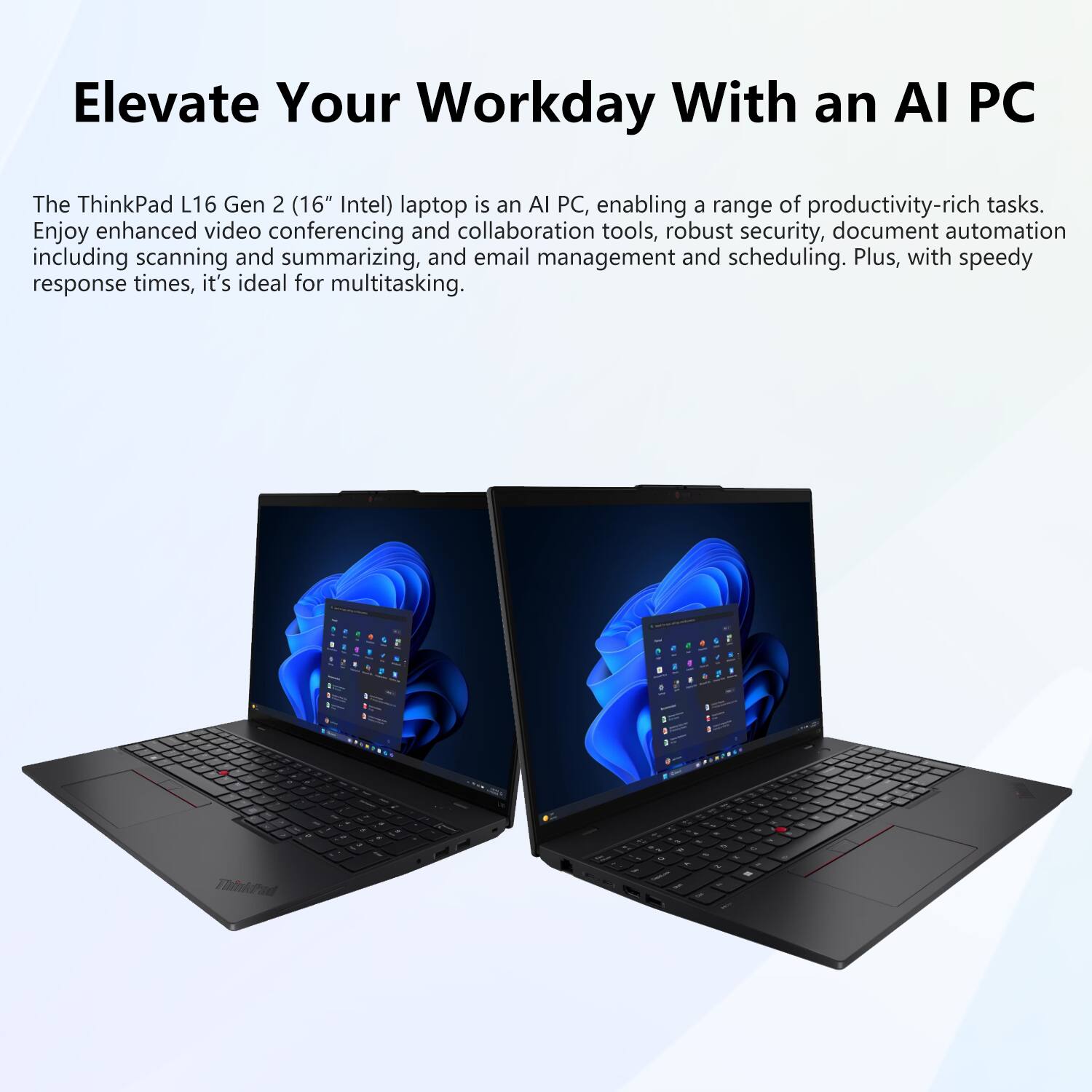 Elevate Your Workday With an AI PC

The ThinkPad L16 Gen 2 (16" Intel) laptop is an AI PC, enabling a range of productivity-rich tasks. Enjoy enhanced video conferencing and collaboration tools, robust security, document automation including scanning and summarizing, and email management and scheduling. Plus, with speedy response times, it's ideal for multitasking.
