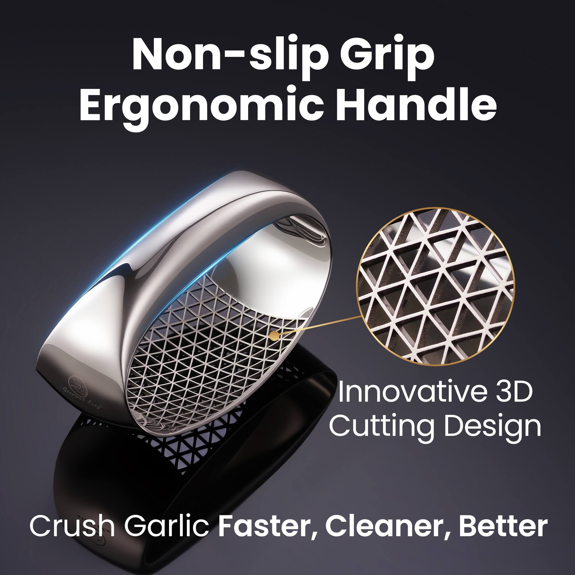 Non-slip Grip Ergonomic Handle

Innovative 3D Cutting Design

Crush Garlic Faster, Cleaner, Better