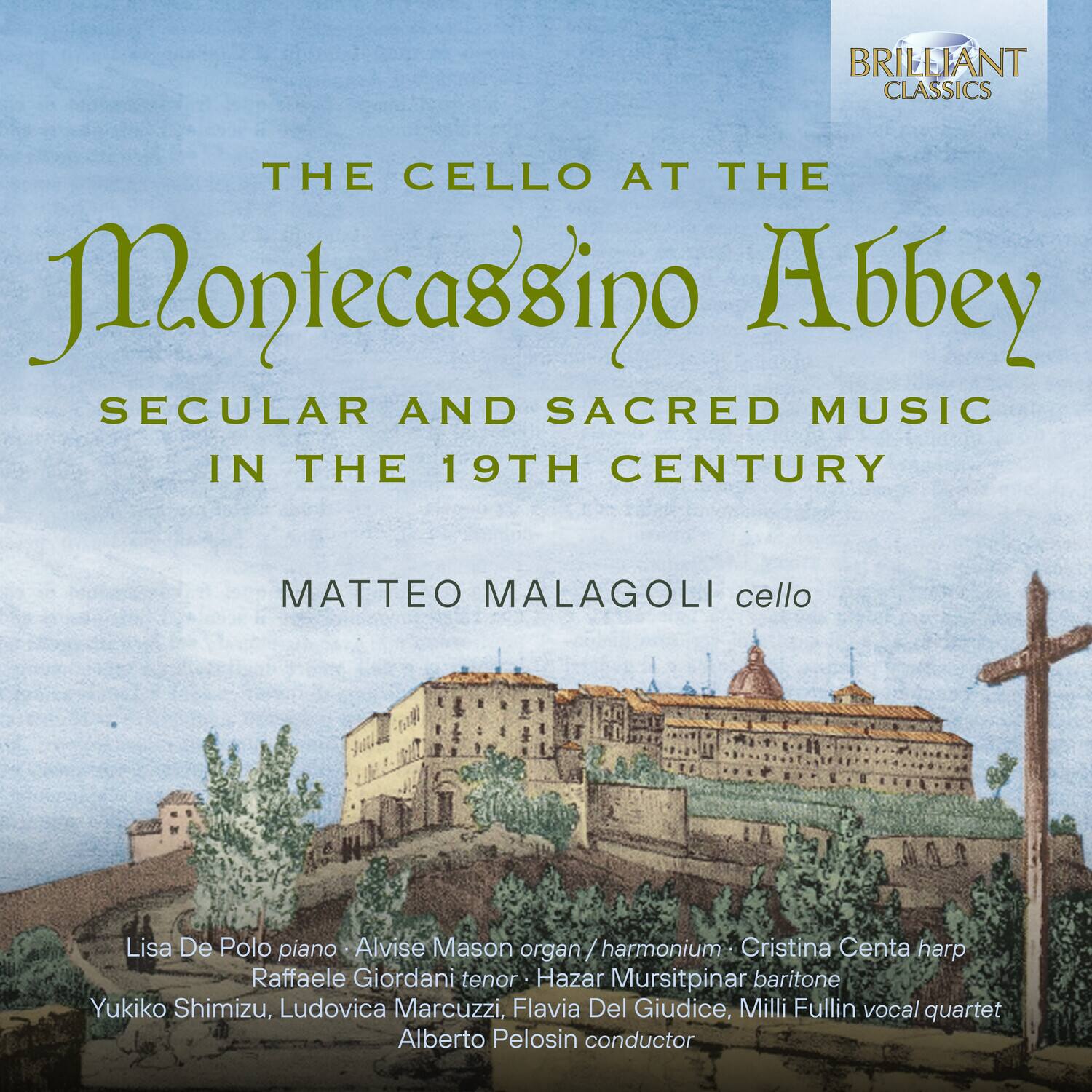 **BRILLIANT CLASSICS**

**THE CELLO AT THE MONTECASSINO ABBEY**

**SECULAR AND SACRED MUSIC IN THE 19TH CENTURY**

**MATTEO MALAGOLI** cello

Lisa De Polo piano  
Alvise Mason organ / harmonium  
Cristina Centa harp  
Raffaele Giordani tenor  
Hazar Mursitpinar baritone  
Yukiko Shimizu, Ludovica Marcuzzi, Flavia Del Giudice, Milli Fullin vocal quartet  
Alberto Pelosin conductor