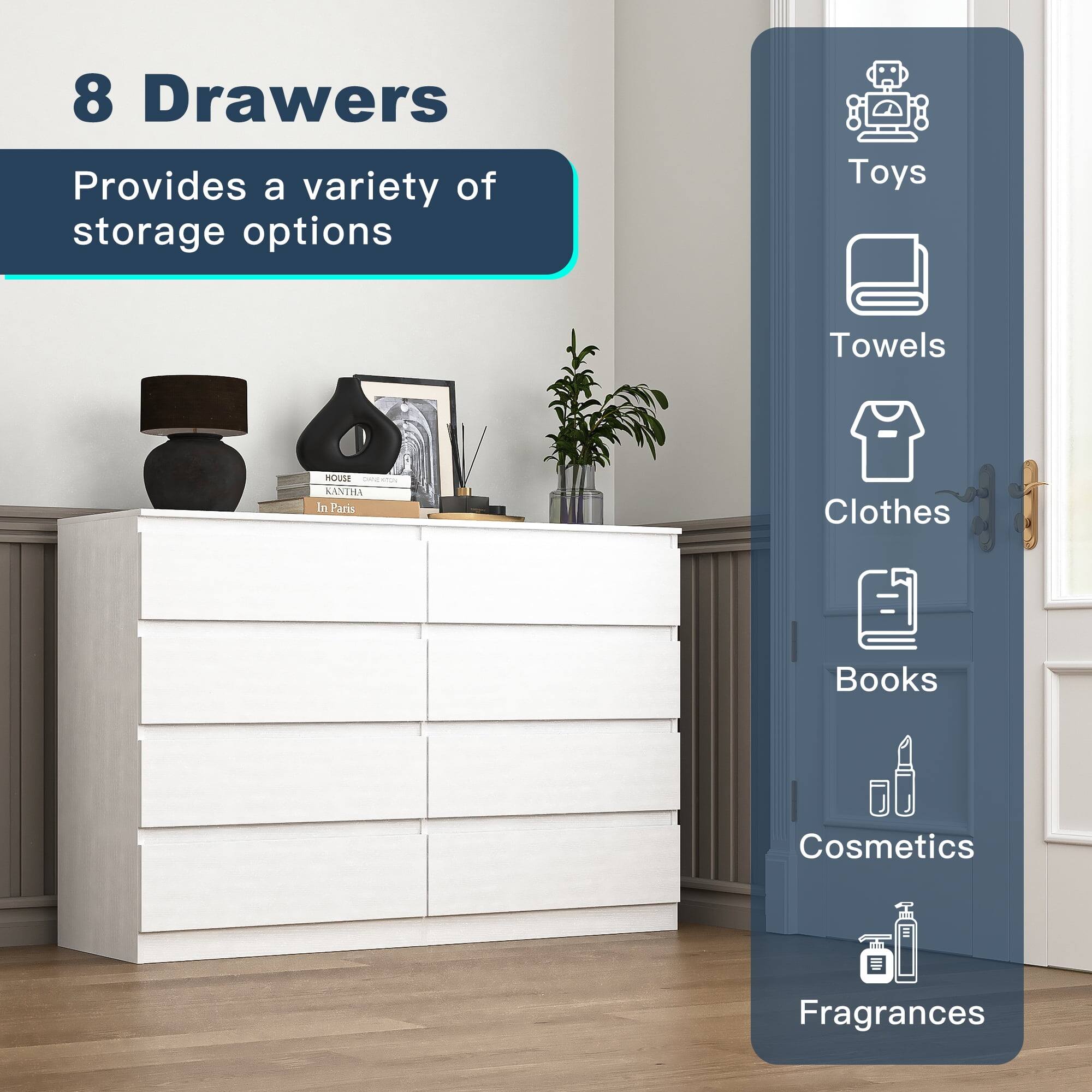 8 Drawers  
Provides a variety of storage options  

Toys  
Towels  
Clothes  
Books  
Cosmetics  
Fragrances