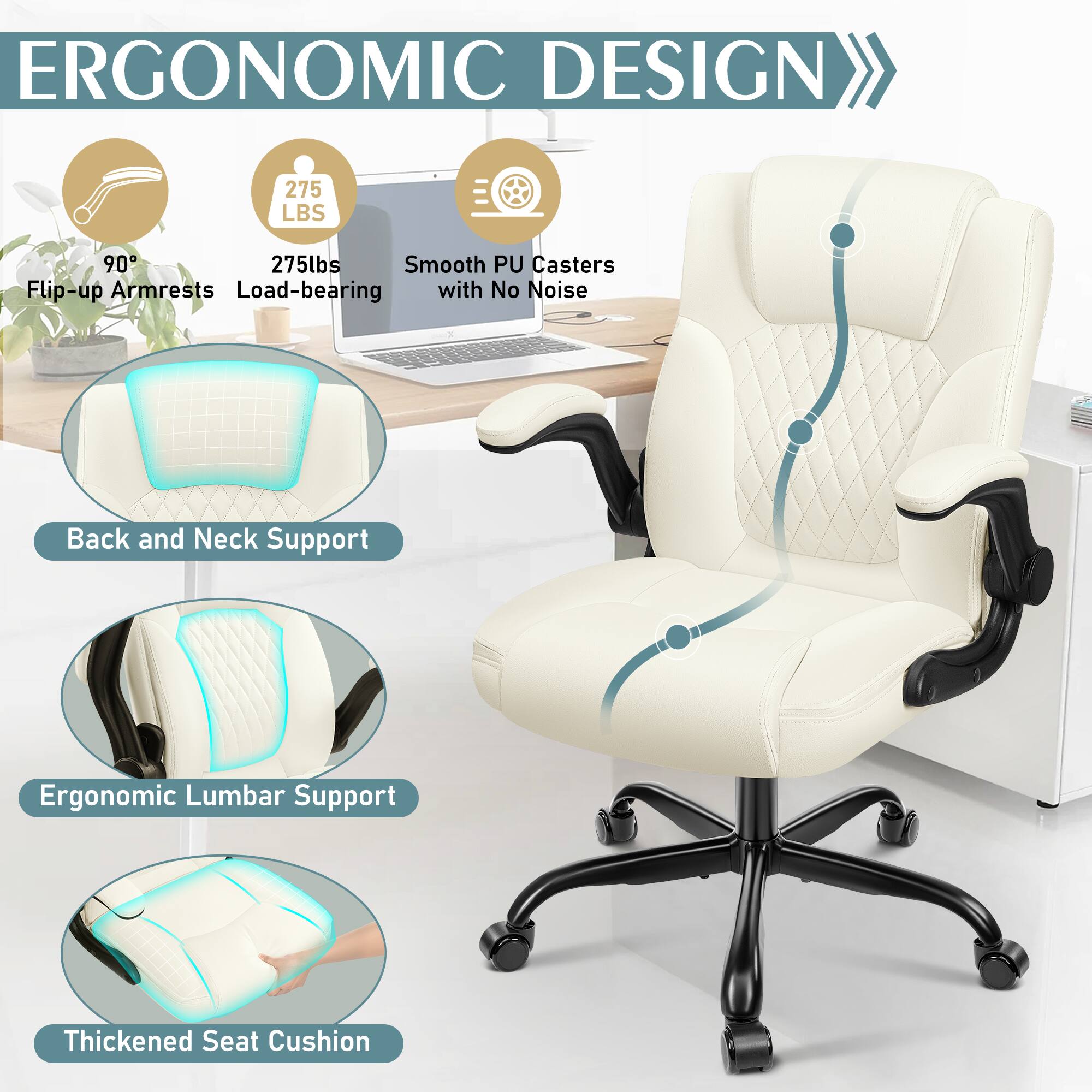 ERGONOMIC DESIGN

- 275 LBS
- 275lbs
- Smooth PU Casters with No Noise
- Flip-up Armrests
- Load-bearing
- Back and Neck Support
- Ergonomic Lumbar Support
- Thickened Seat Cushion