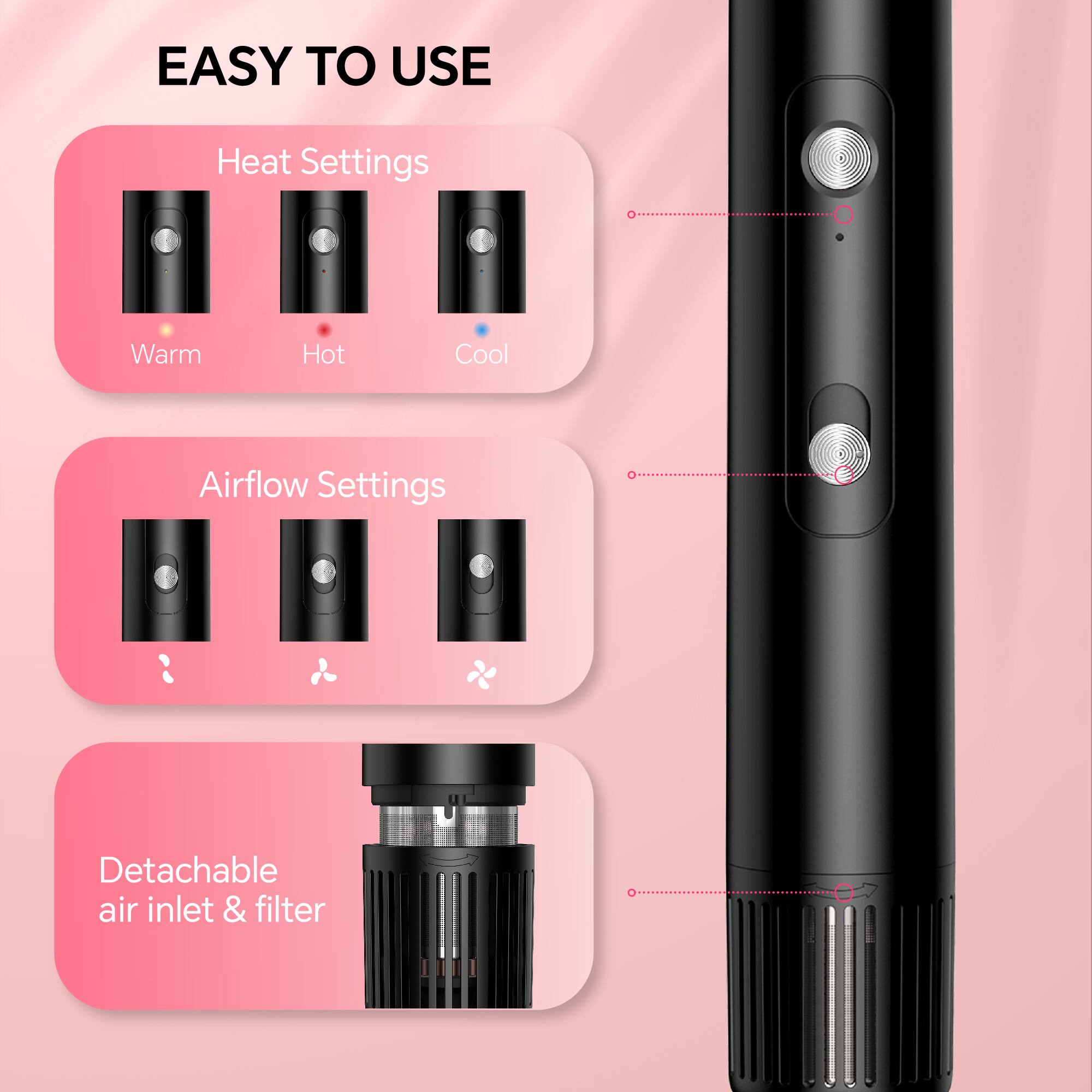 EASY TO USE
Heat Settings
Warm
Hot
Cool
Airflow Settings
Detachable air inlet & filter