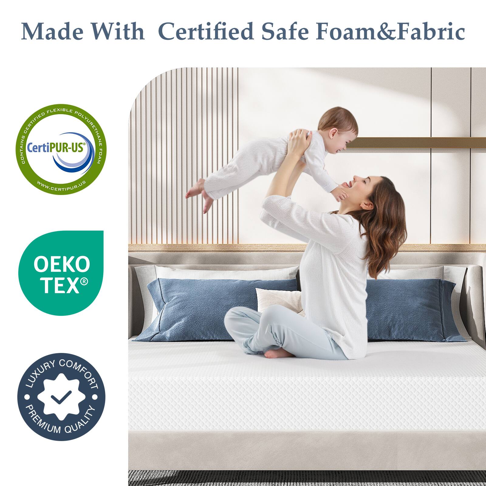 Made With Certified Safe Foam & Fabric

FLEXIBLE CERTIFIED POLYURETHANE CONTAINS CertiPUR-US FOAM

WWW.GERTIPUR.US

4 EX LUXURY COMFORT PREMIUM QUALITY