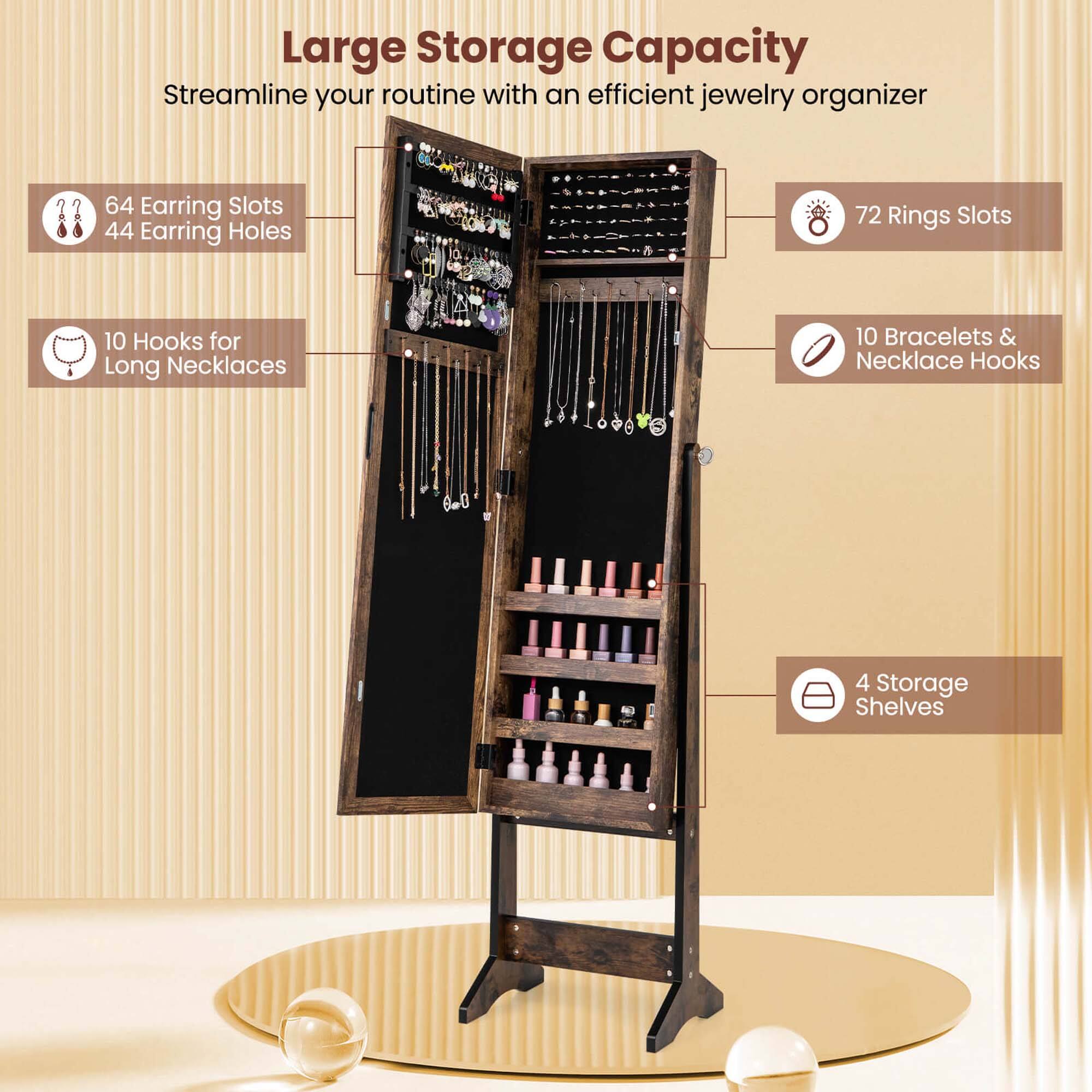 Large Storage Capacity Streamline your routine with an efficient jewelry organizer 64 Earring Slots 44 Earring Holes 72 Rings Slots 10 Hooks for Long Necklaces 10 Bracelets & Necklace Hooks 4 Storage Shelves