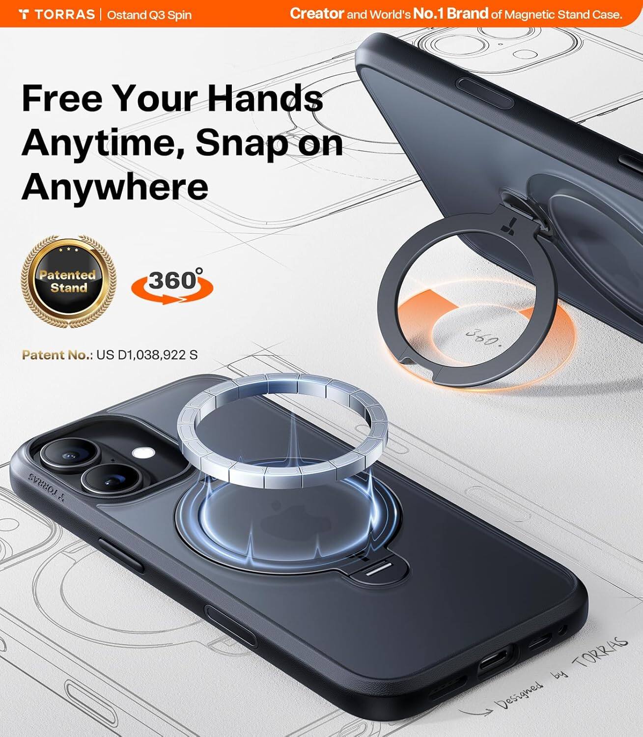 TORRAS | Ostand Q3 Spin Creator and World's No.1 Brand of Magnetic Stand Case. Free Your Hands Anytime, Snap on Anywhere. Patented Stand 360° Patent No.: US D1,038,922 S

TORRAS

Designed by TORRAS