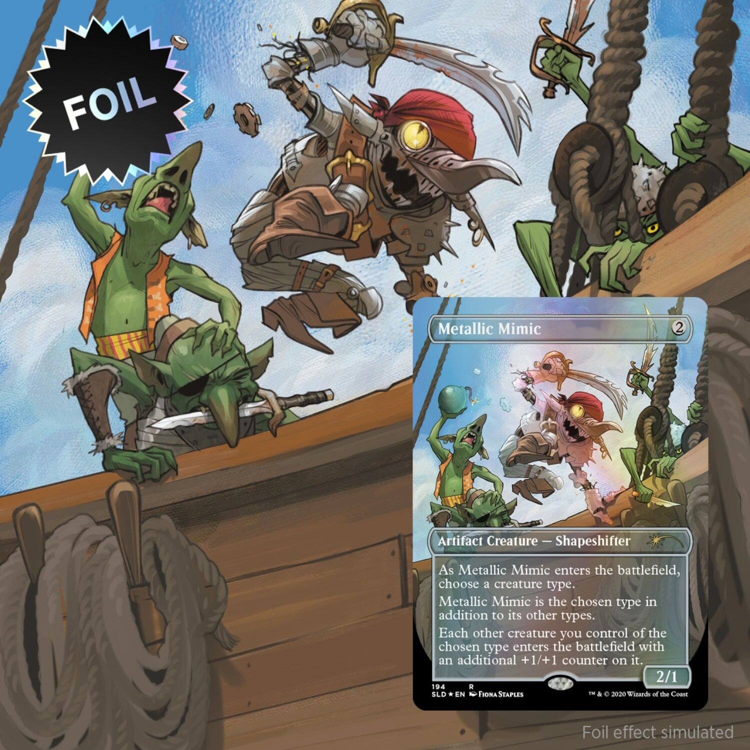 FOIL Metallic Mimic 2 Artifact Creature - Shapeshifter  
As Metallic Mimic enters the battlefield, choose a creature type. Metallic Mimic is the chosen type in addition to its other types. Each other creature you control of the chosen type enters the battlefield with an additional +1/+1 counter on it.  
2/1  
194  
SLD  
EN  
Fiona Staples  
Foil effect simulated