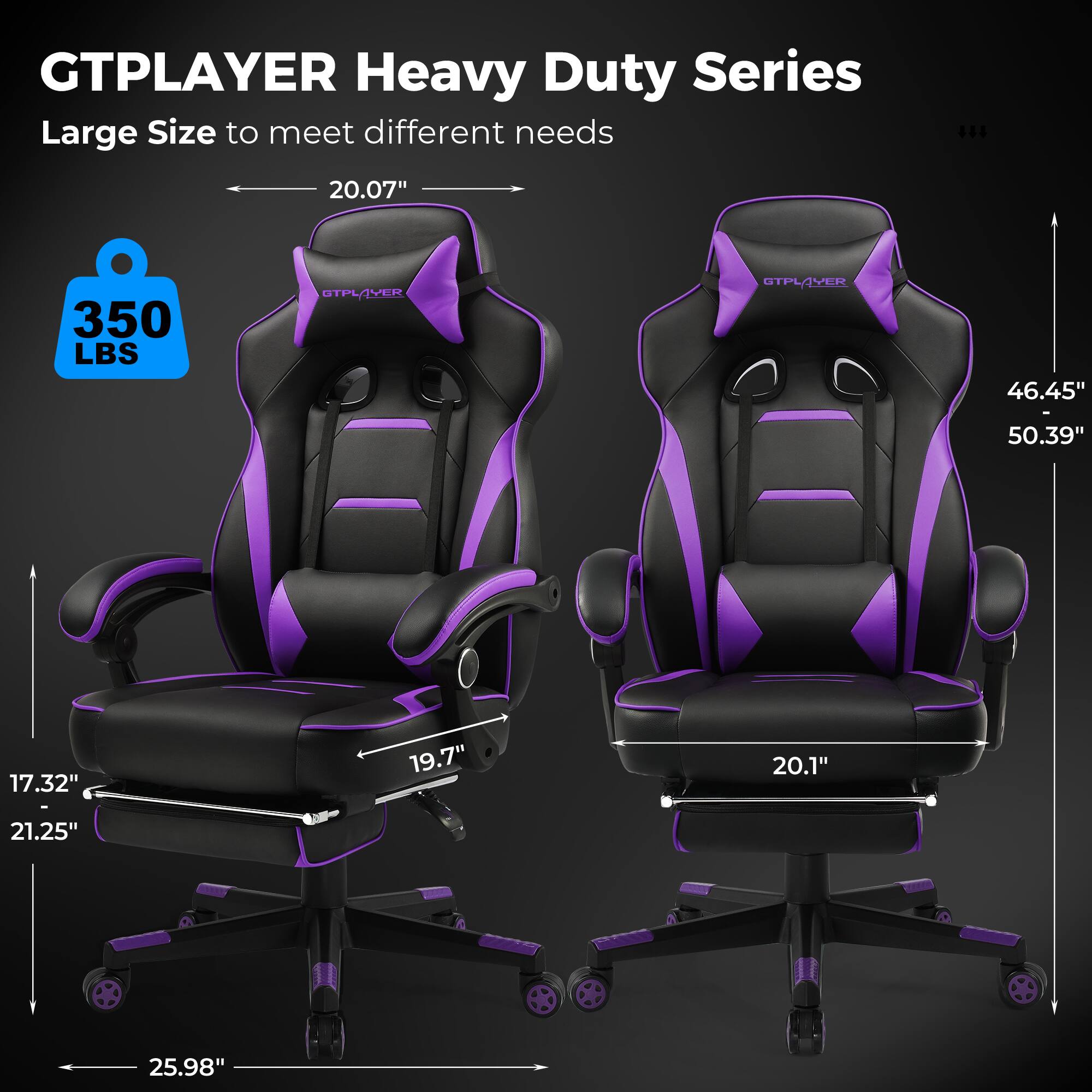 GTPLAYER Heavy Duty Series  
Large Size to meet different needs  

- 20.07"  
- 350 LBS  
- 46.45" - 50.39"  
- 17.32"  
- 19.7"  
- 20.1"  
- 21.25"  
- 25.98"