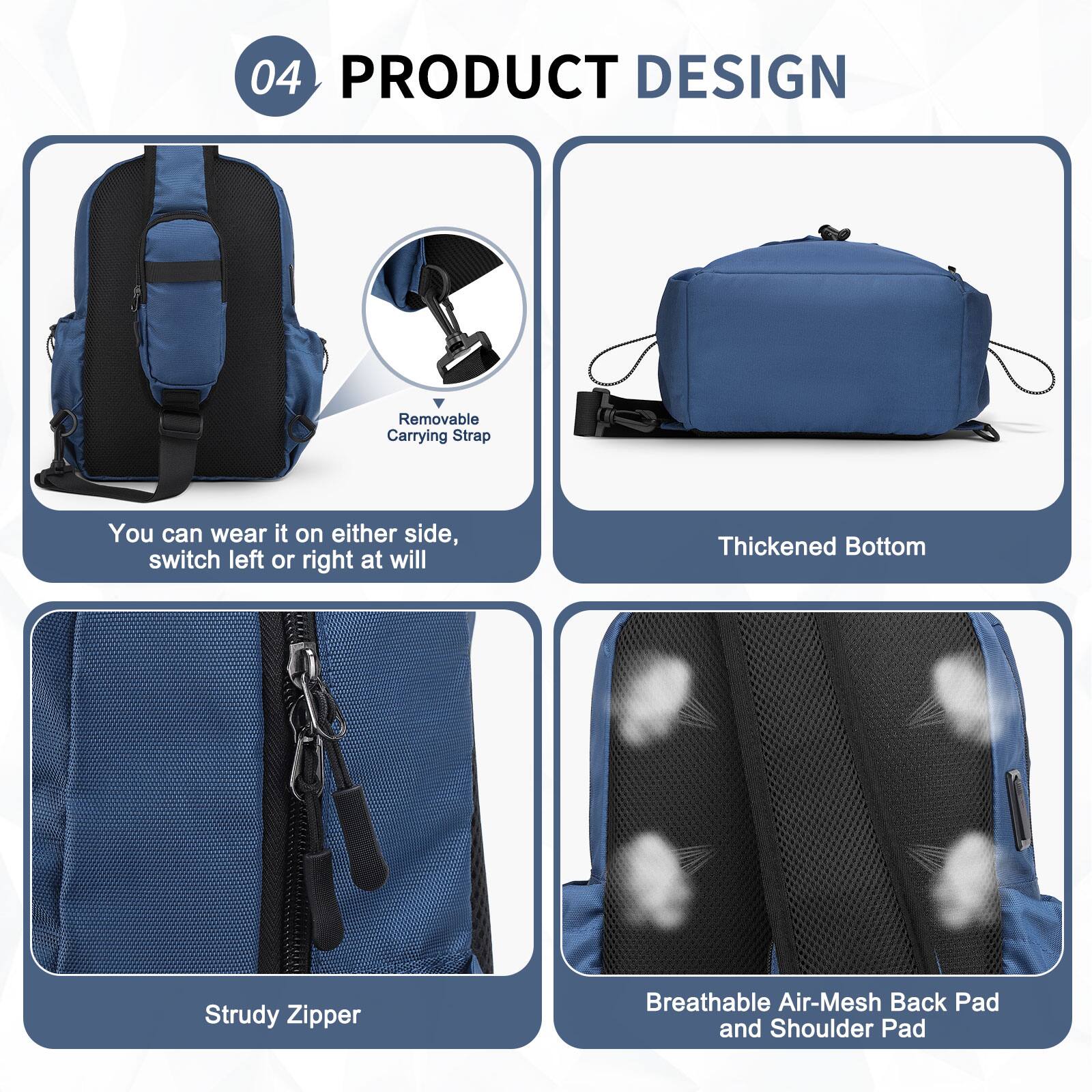 04 PRODUCT DESIGN

- Removable Carrying Strap
  - You can wear it on either side, switch left or right at will

- Thickened Bottom

- Strudy Zipper

- Breathable Air-Mesh Back Pad and Shoulder Pad