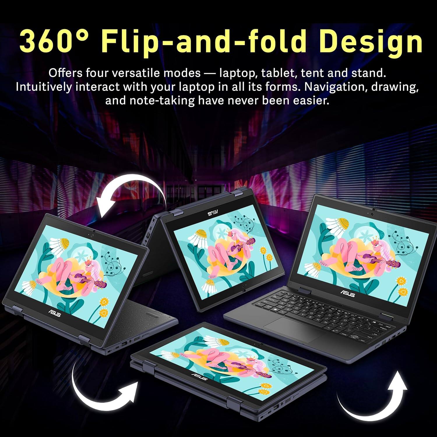 360° Flip-and-fold Design

Offers four versatile modes — laptop, tablet, tent and stand. Intuitively interact with your laptop in all its forms. Navigation, drawing, and note-taking have never been easier.