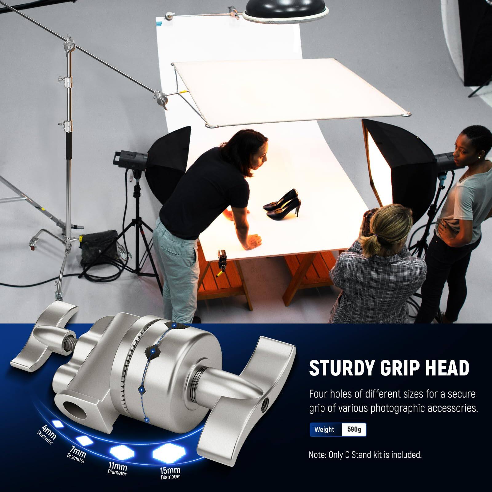 STURDY GRIP HEAD

4mm Diameter  
7mm Diameter  
11mm Diameter  
15mm Diameter  

Four holes of different sizes for a secure grip of various photographic accessories.  

Weight: 590g  

Note: Only C Stand kit is included.