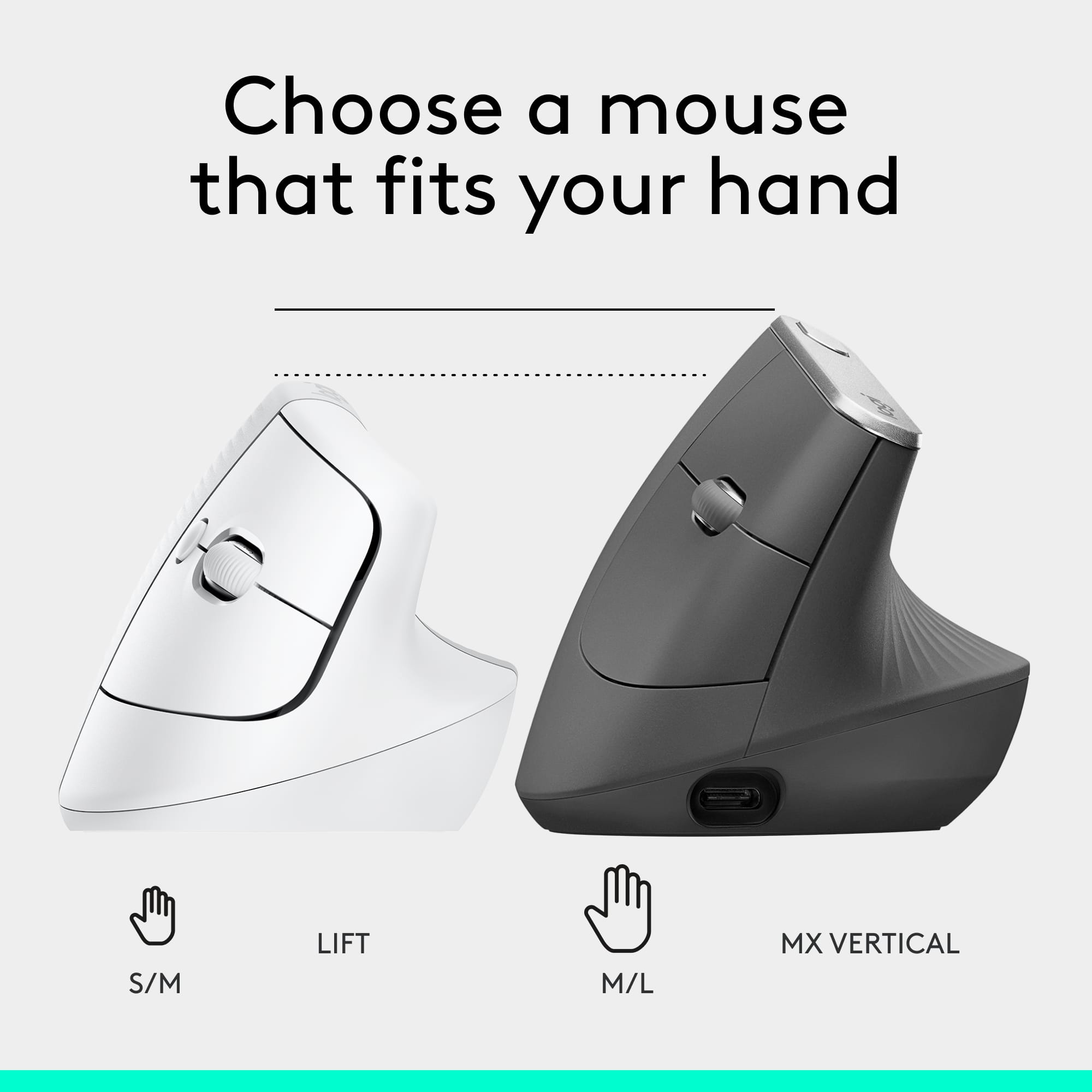 Choose a mouse that fits your hand
S/M LIFT
M/L MX VERTICAL