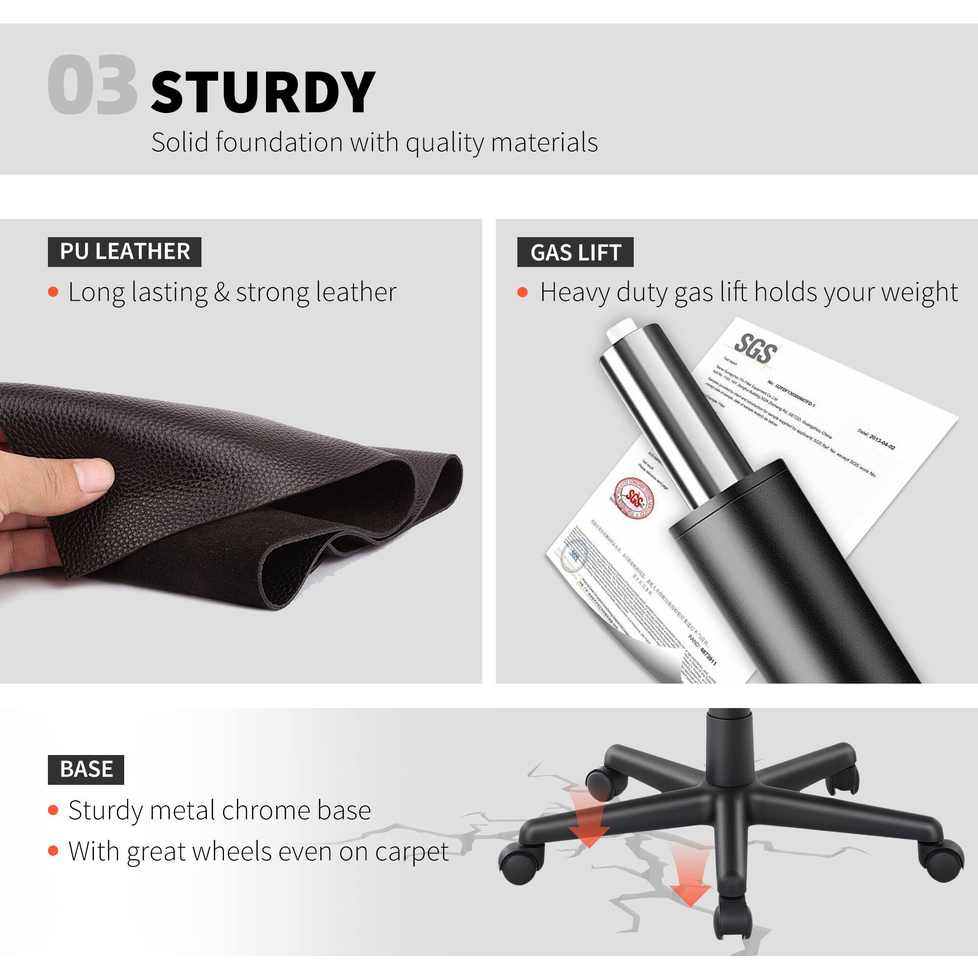 03 STURDY Solid foundation with quality materials

PU LEATHER Long lasting & strong leather

GAS LIFT Heavy duty gas lift holds your weight

BASE Sturdy metal chrome base With great wheels even on carpet