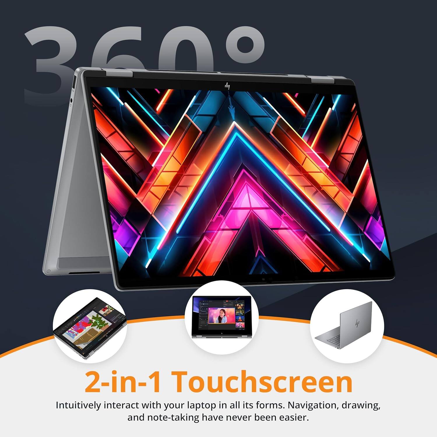 360°

2-in-1 Touchscreen

Intuitively interact with your laptop in all its forms. Navigation, drawing, and note-taking have never been easier.