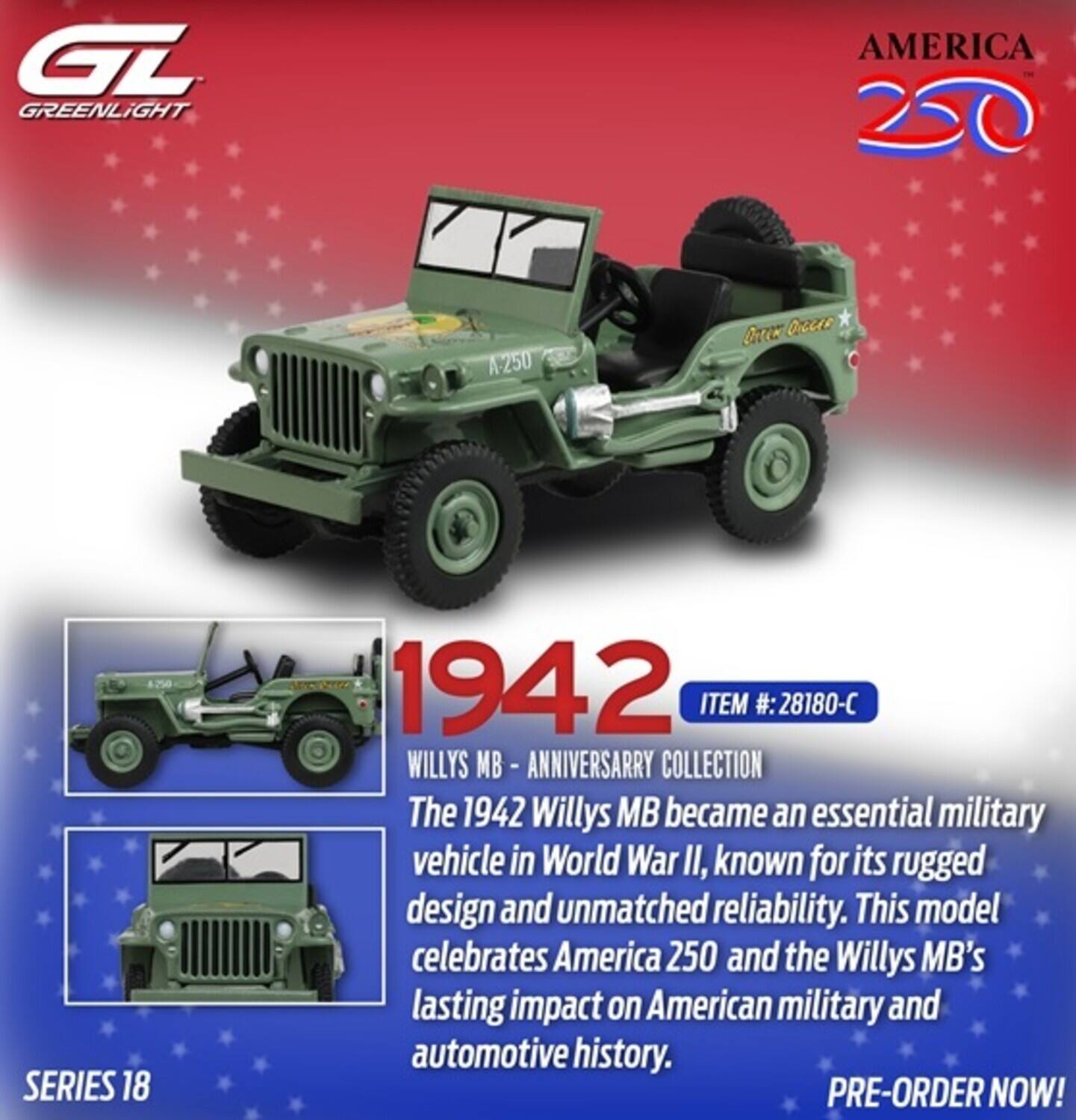 GL GREENLIGHT AMERICA 250 A250 OreC rc SERIES 18 1942 ITEM #: 28180-C WILLYS MB - ANNIVERSARY COLLECTION

The 1942 Willys MB became an essential military vehicle in World War II, known for its rugged design and unmatched reliability. This model celebrates America 250 and the Willys MB's lasting impact on American military and automotive history.

PRE-ORDER NOW!