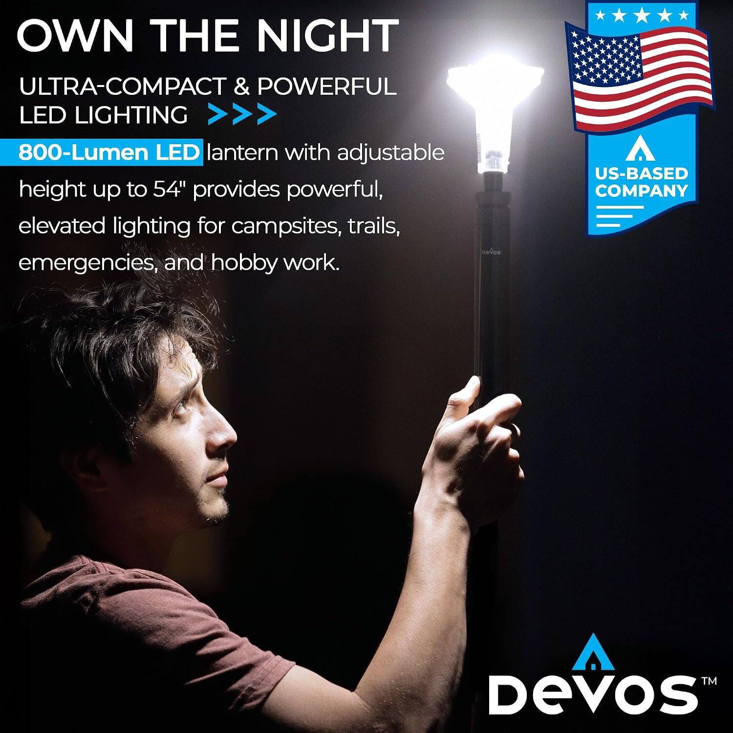 OWN THE NIGHT  
ULTRA-COMPACT & POWERFUL LED LIGHTING  
800-Lumen LED lantern with adjustable height up to 54" provides powerful, elevated lighting for campsites, trails, emergencies, and hobby work.  
US-BASED COMPANY  
TM Devos