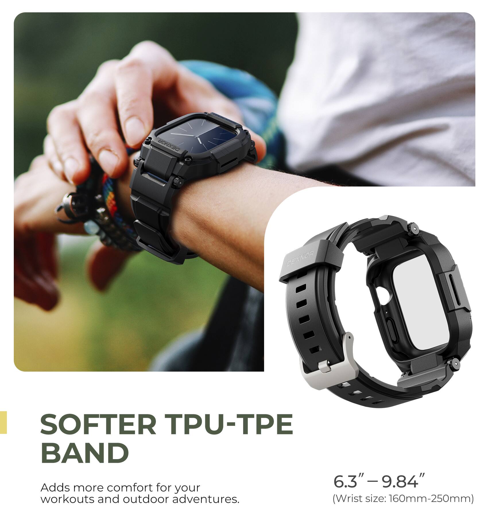 DEXNOR GENNGR SOFTER TPU-TPE BAND  
Adds comfort for your workouts and outdoor adventures.  
(Wrist size: 160mm-250mm)  

6.3" - 9.84"