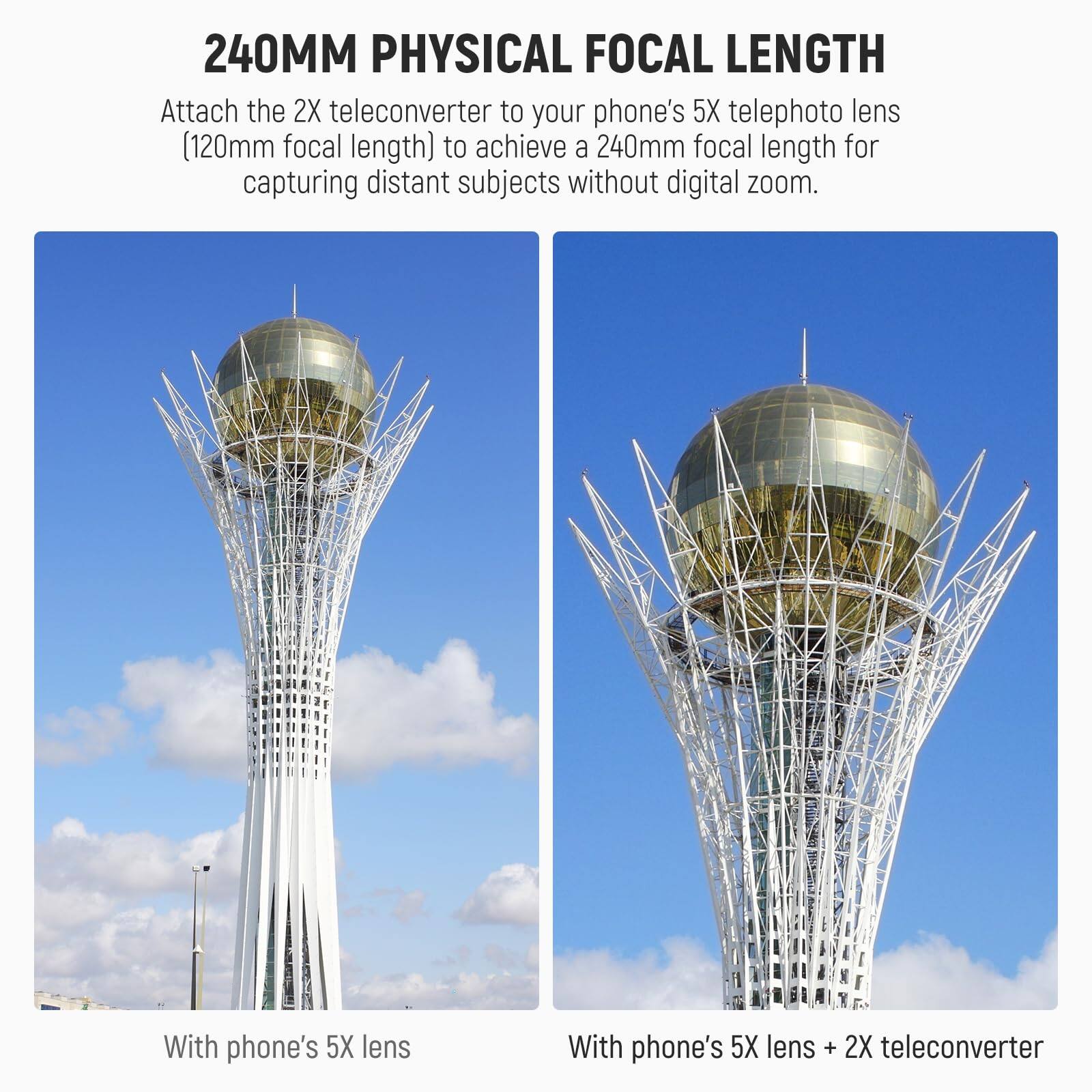 240MM PHYSICAL FOCAL LENGTH

Attach the 2X teleconverter to your phone's 5X telephoto lens (120mm focal length) to achieve a 240mm focal length for capturing distant subjects without digital zoom.

With phone's 5X lens

With phone's 5X lens + 2X teleconverter
