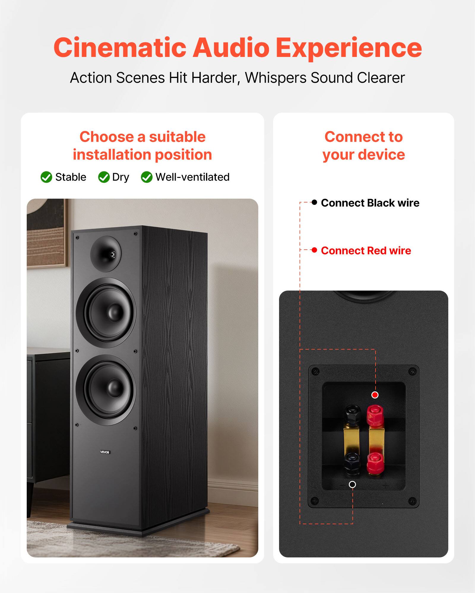 Cinematic Audio Experience  
Action Scenes Hit Harder, Whispers Sound Clearer  

Choose a suitable installation position  
- Stable  
- Dry  
- Well-ventilated  

Connect to your device  
- Connect Black wire  
- Connect Red wire