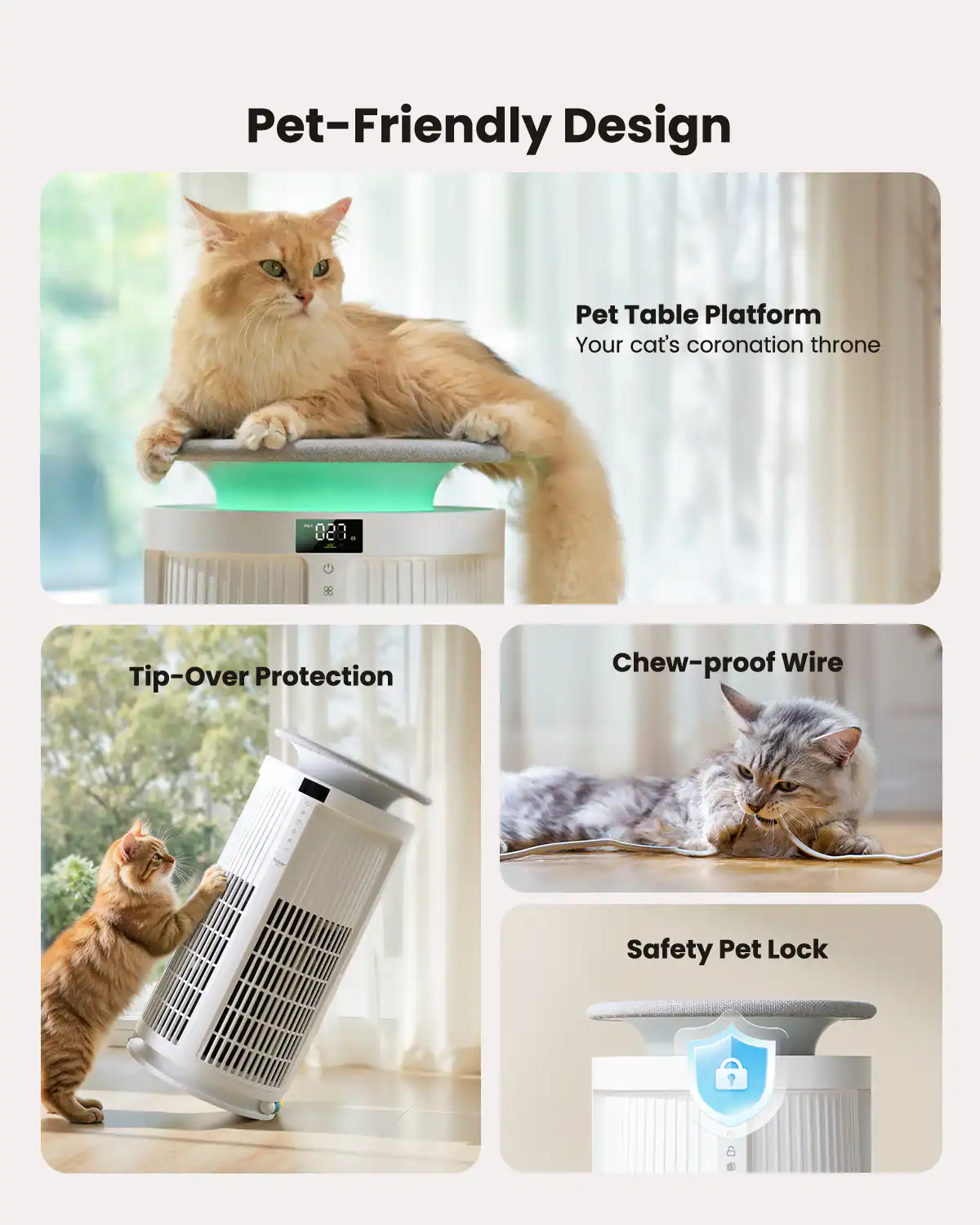 Pet-Friendly Design

- Pet Table Platform
  - Your cat's coronation throne

- Tip-Over Protection

- Chew-proof Wire

- Safety Pet Lock