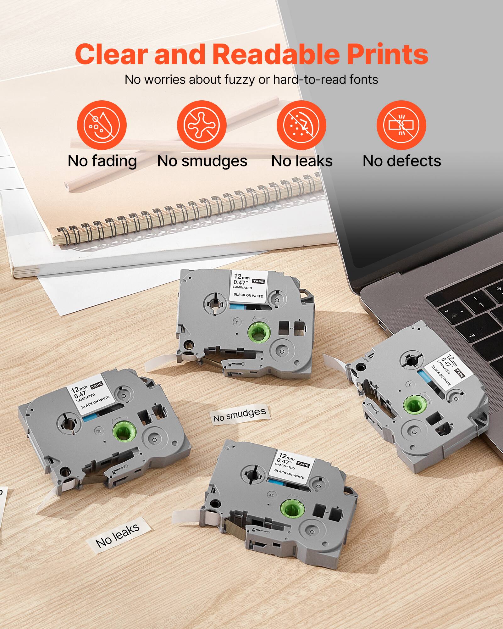 Clear and Readable Prints  
No worries about fuzzy or hard-to-read fonts  

No fading  
No smudges  
No leaks  
No defects  

12mm 0.47" TAPE  
BLACK ON WHITE  

No smudges  
No leaks