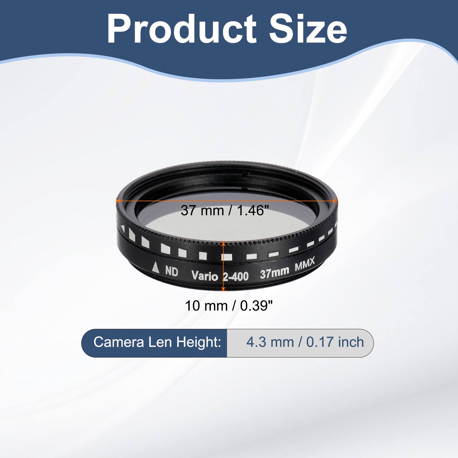 Product Size  
37 mm / 1.46" / ND 37mm MMX Vario 2-400  
10 mm / 0.39"  
Camera Len Height: 4.3 mm / 0.17 inch