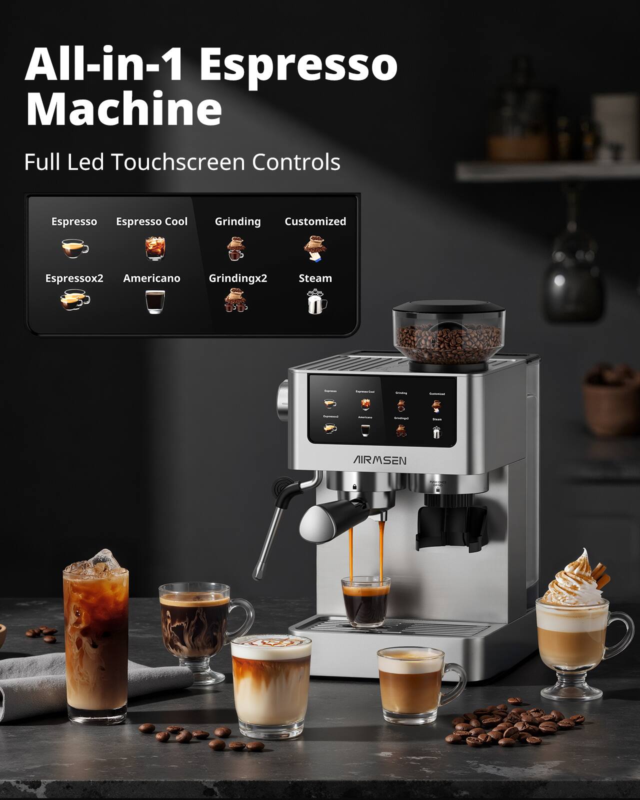 All-in-1 Espresso Machine  
Full Led Touchscreen Controls

Espresso  
Espresso Cool  
Grinding  
Customized  
Espressox2  
Americano  
Grindingx2  
Steam  

Comments  
Serving  
Totalitional  

AIRMSEN