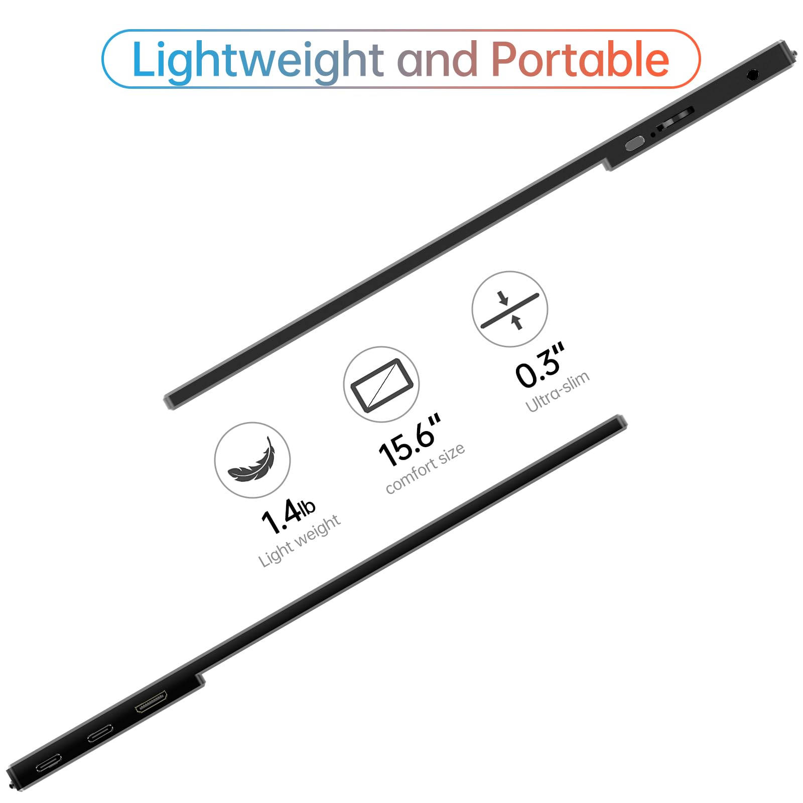 Lightweight and Portable

- 15.6" comfort size
- 1.4lb light weight
- 0.3" ultra-slim