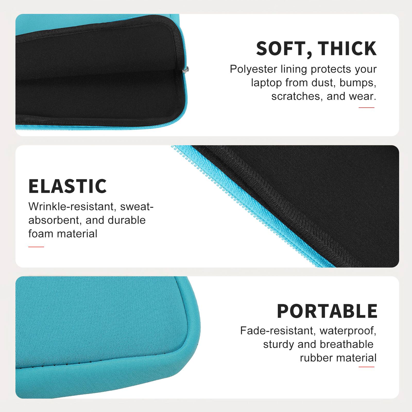SOFT, THICK  
Polyester lining protects your laptop from dust, bumps, scratches, and wear.  

ELASTIC  
Wrinkle-resistant, sweat-absorbent, and durable foam material  

PORTABLE  
Fade-resistant, waterproof, sturdy and breathable rubber material