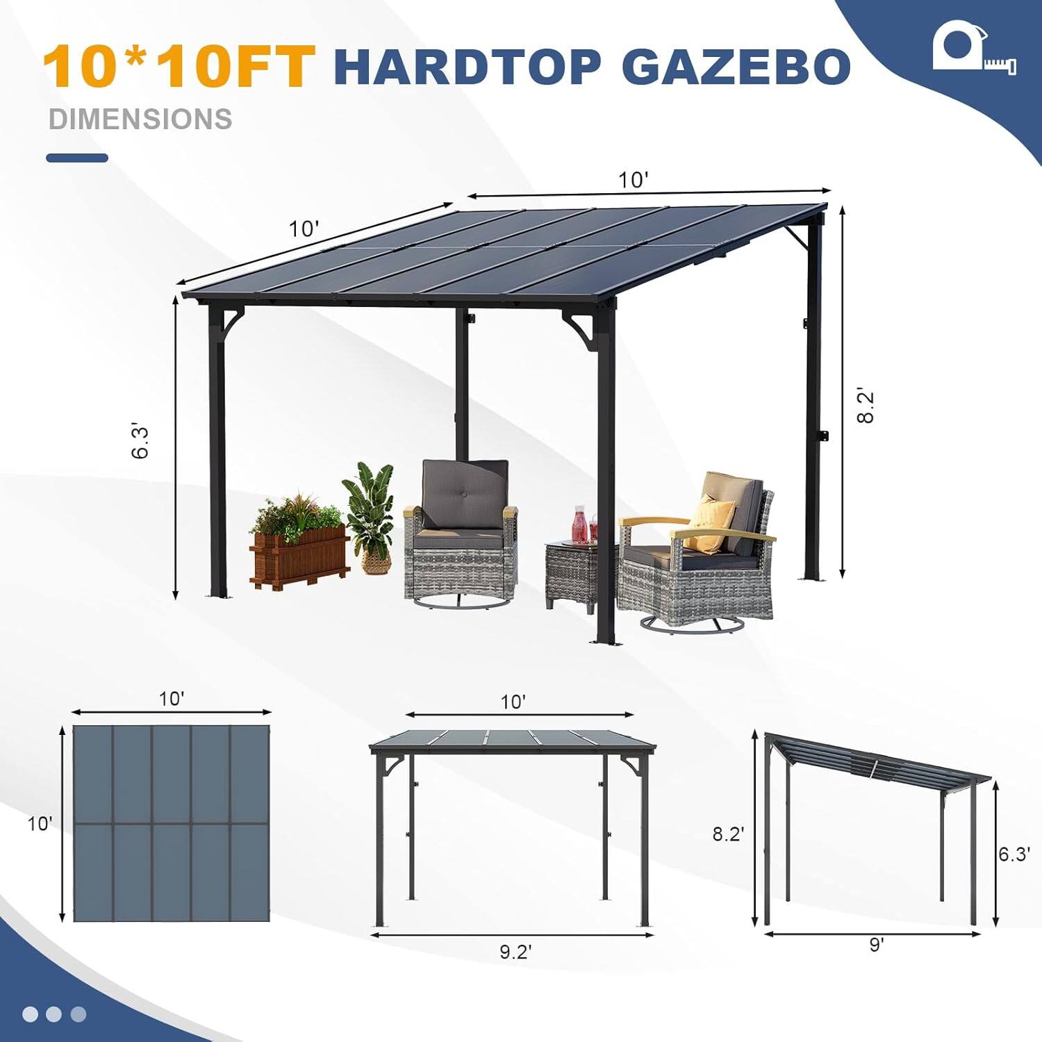 10' x 10FT HARDTOP GAZEBO DIMENSIONS

- 10' x 10'
- 6.3' height
- 8.2' width
- 10' length
- 9.2' width
- 9' height