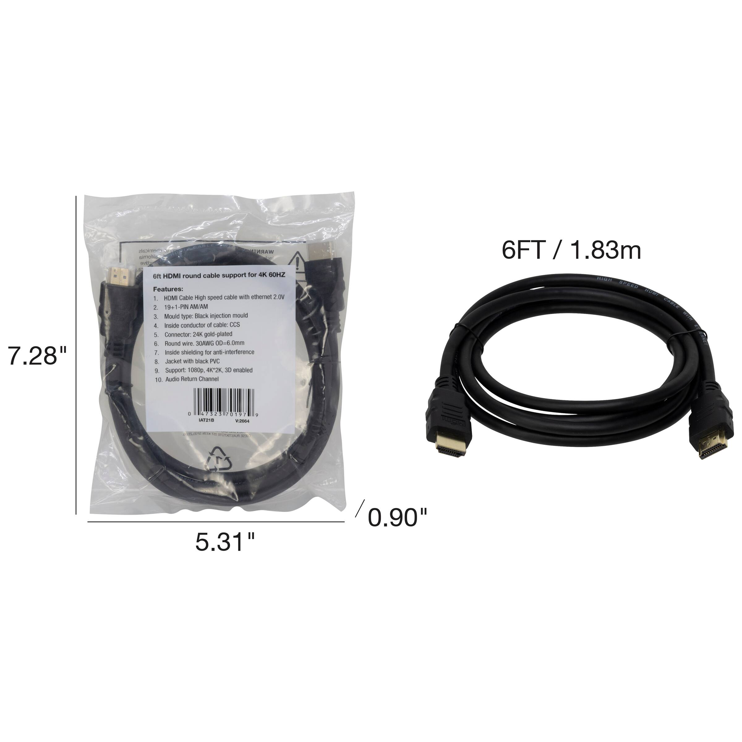 6FT / 1.83m

7.28"

5.31"

0.90"

6FT / 1.83m

6ft HDMI round cable support for 4K 60HZ

Features:
1. HDMI Cable high speed cable with ethernet 2.0
2. 19+1 Pin AMM
3. Mould type: Black injection mould
4. Connector: 24K gold-plated
5. Round wire: 30AWG 0.6mm
6. Inside shielding for anti-interference
7. Jacket with black PVC
8. 3D printed
9. Support 1080p 4K
10. Audio Return Channel

Audio Return Channel